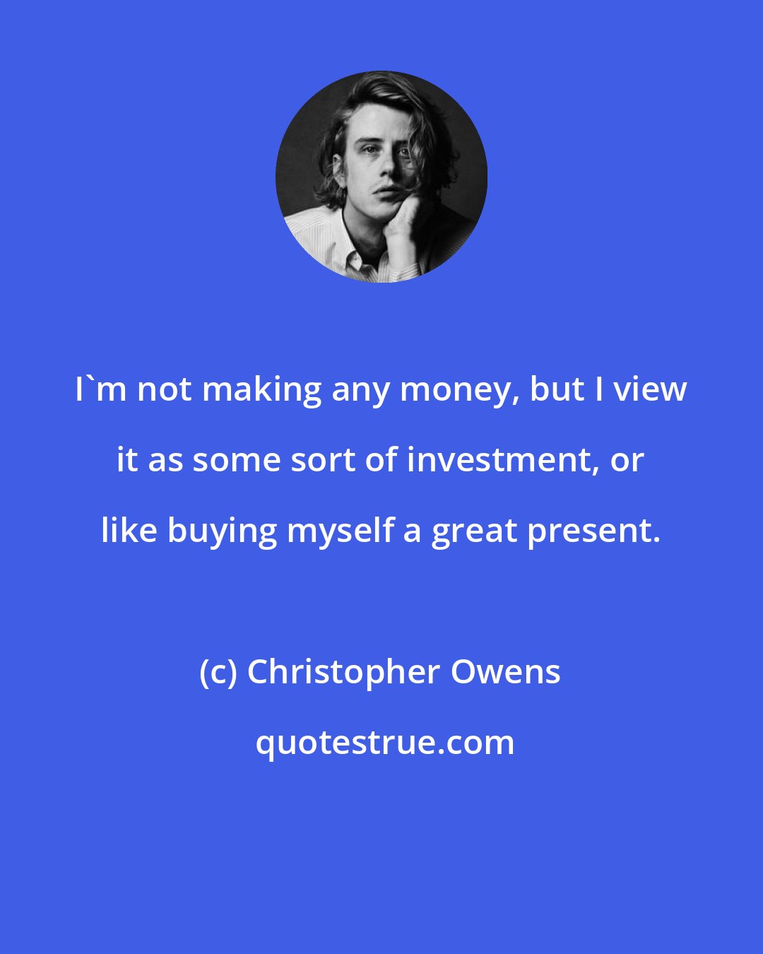 Christopher Owens: I'm not making any money, but I view it as some sort of investment, or like buying myself a great present.