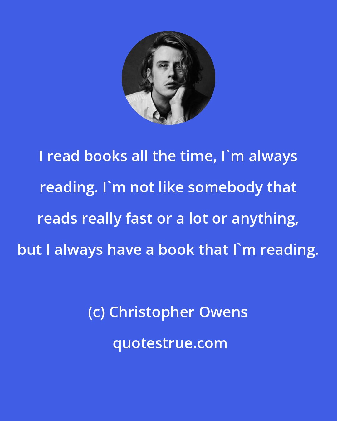 Christopher Owens: I read books all the time, I'm always reading. I'm not like somebody that reads really fast or a lot or anything, but I always have a book that I'm reading.