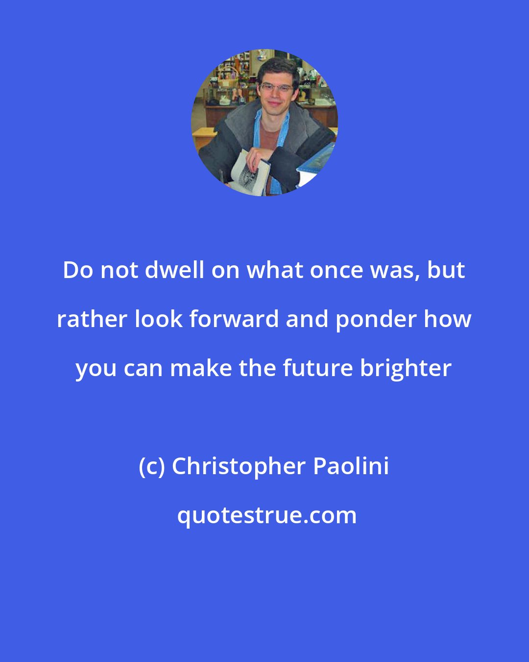 Christopher Paolini: Do not dwell on what once was, but rather look forward and ponder how you can make the future brighter