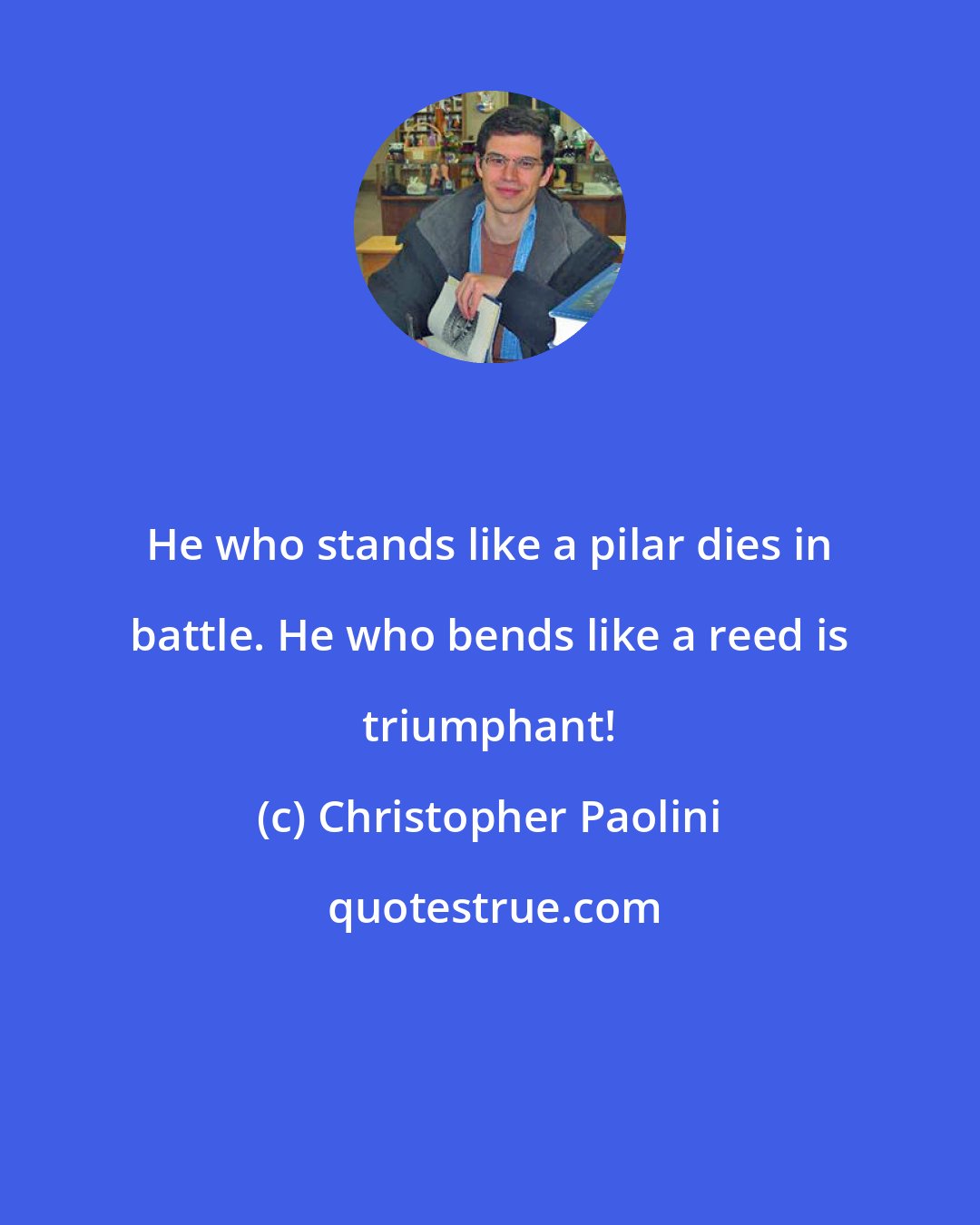 Christopher Paolini: He who stands like a pilar dies in battle. He who bends like a reed is triumphant!