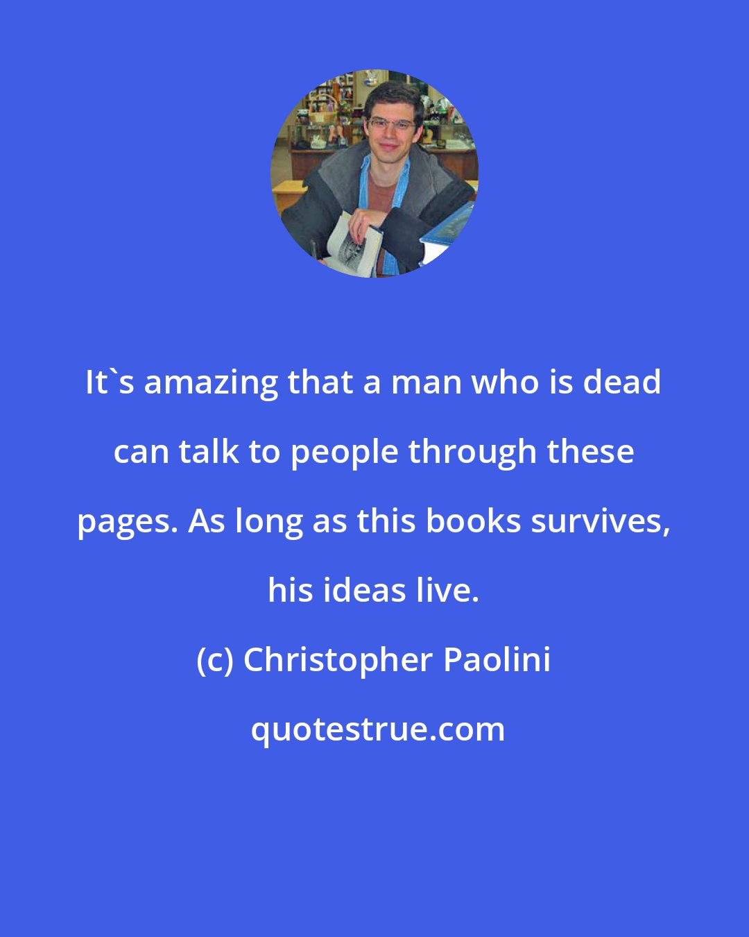 Christopher Paolini: It's amazing that a man who is dead can talk to people through these pages. As long as this books survives, his ideas live.