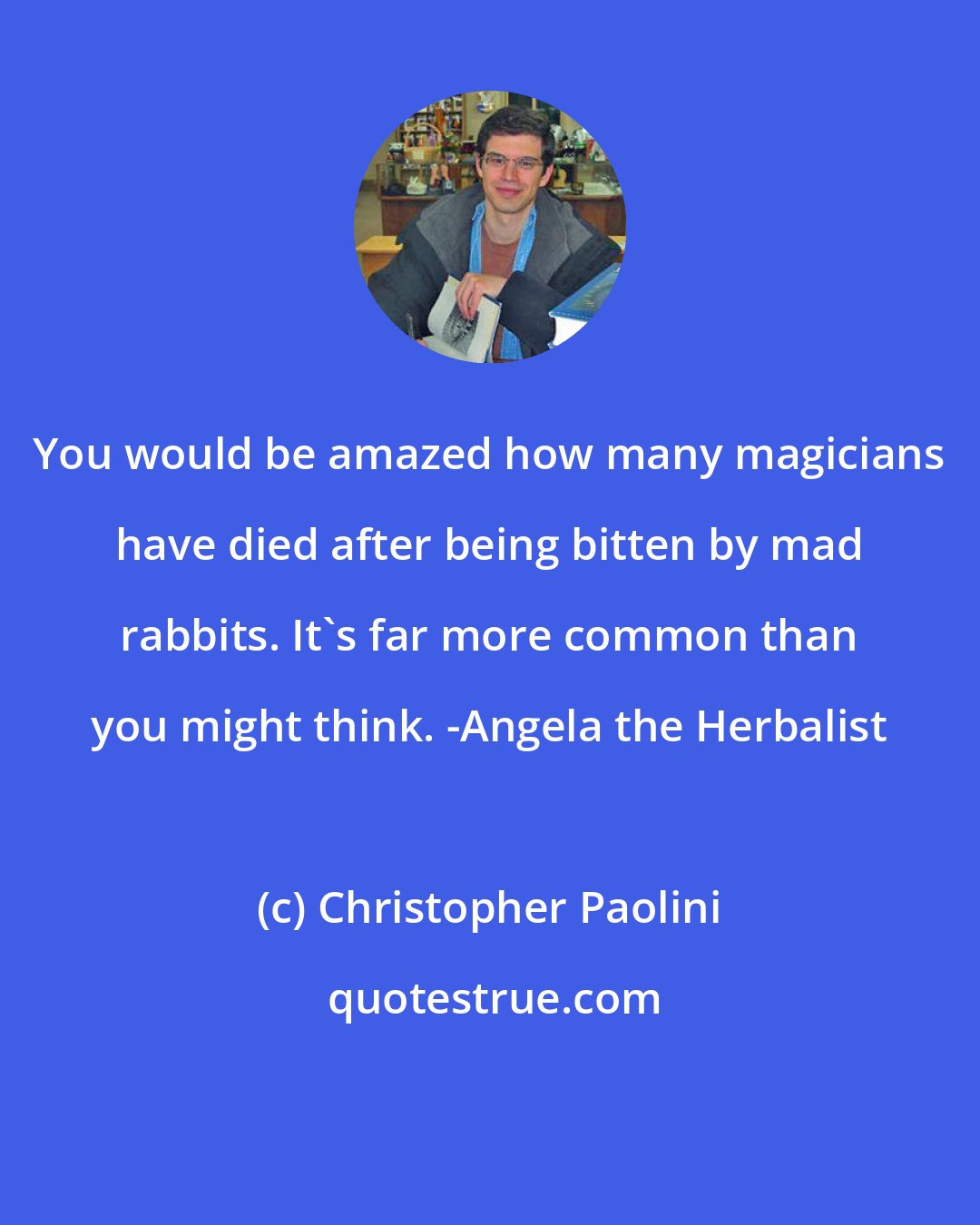 Christopher Paolini: You would be amazed how many magicians have died after being bitten by mad rabbits. It's far more common than you might think. -Angela the Herbalist