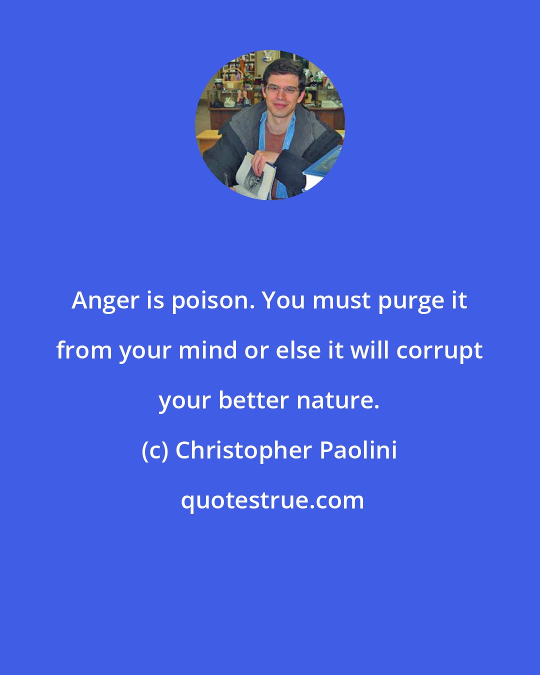 Christopher Paolini: Anger is poison. You must purge it from your mind or else it will corrupt your better nature.
