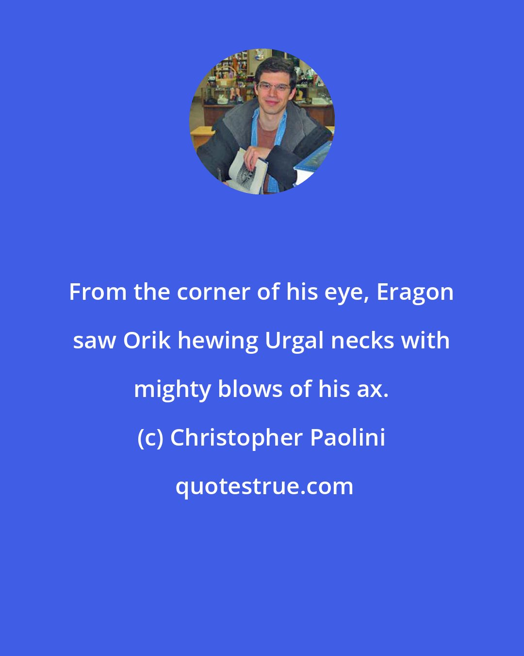 Christopher Paolini: From the corner of his eye, Eragon saw Orik hewing Urgal necks with mighty blows of his ax.