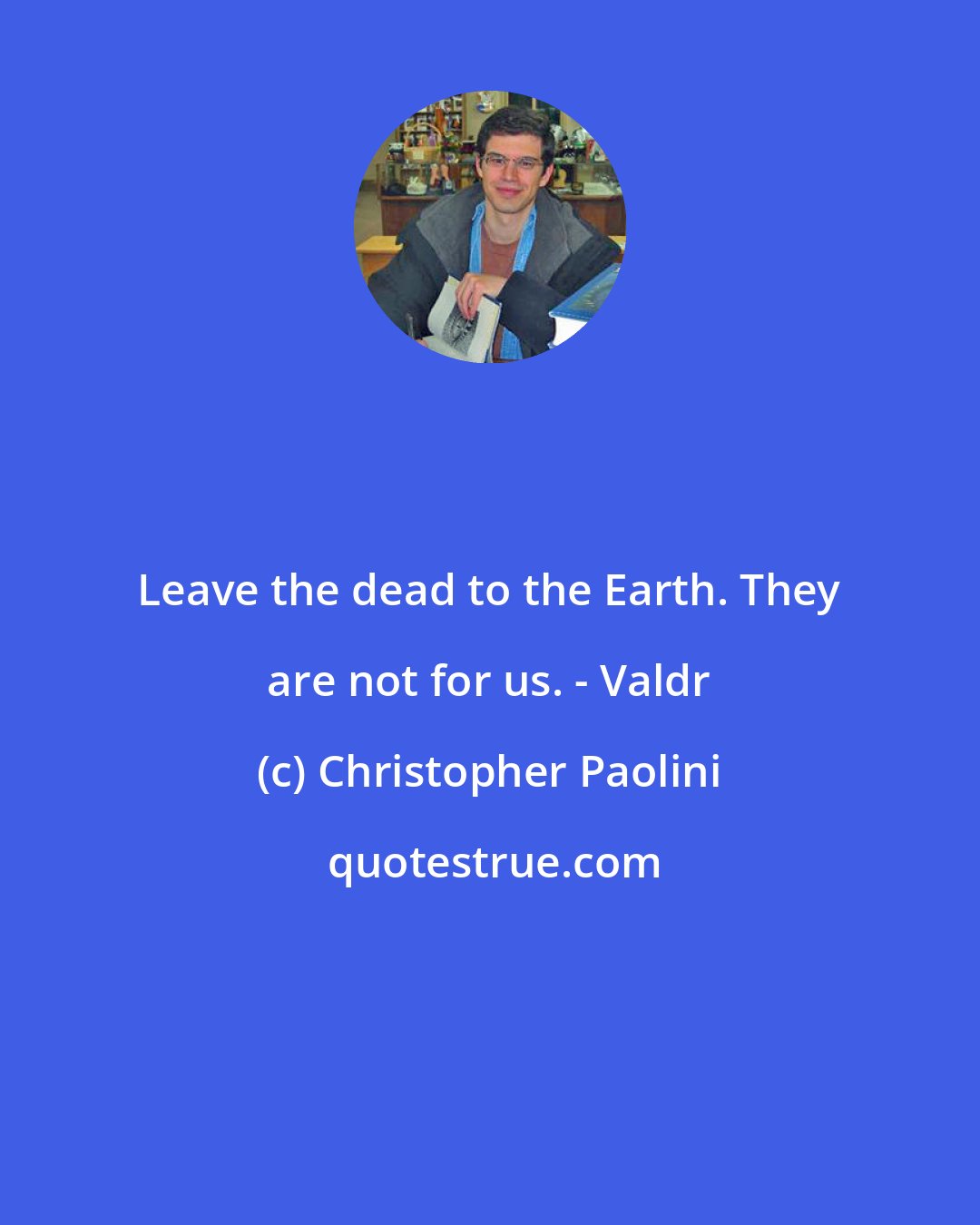 Christopher Paolini: Leave the dead to the Earth. They are not for us. - Valdr