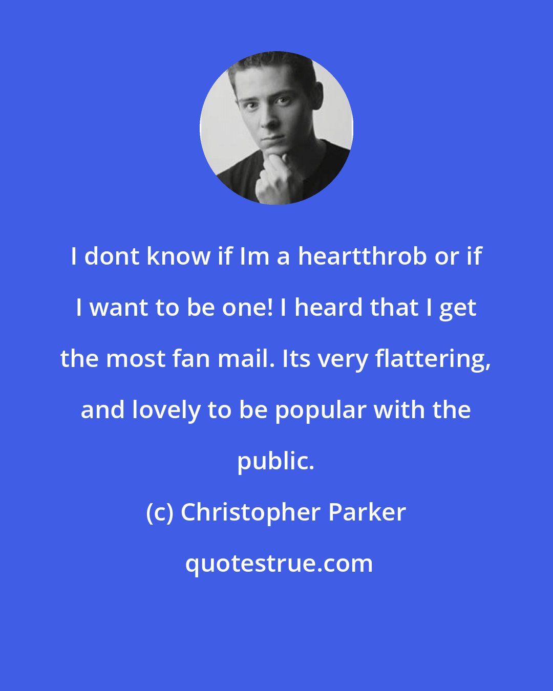 Christopher Parker: I dont know if Im a heartthrob or if I want to be one! I heard that I get the most fan mail. Its very flattering, and lovely to be popular with the public.