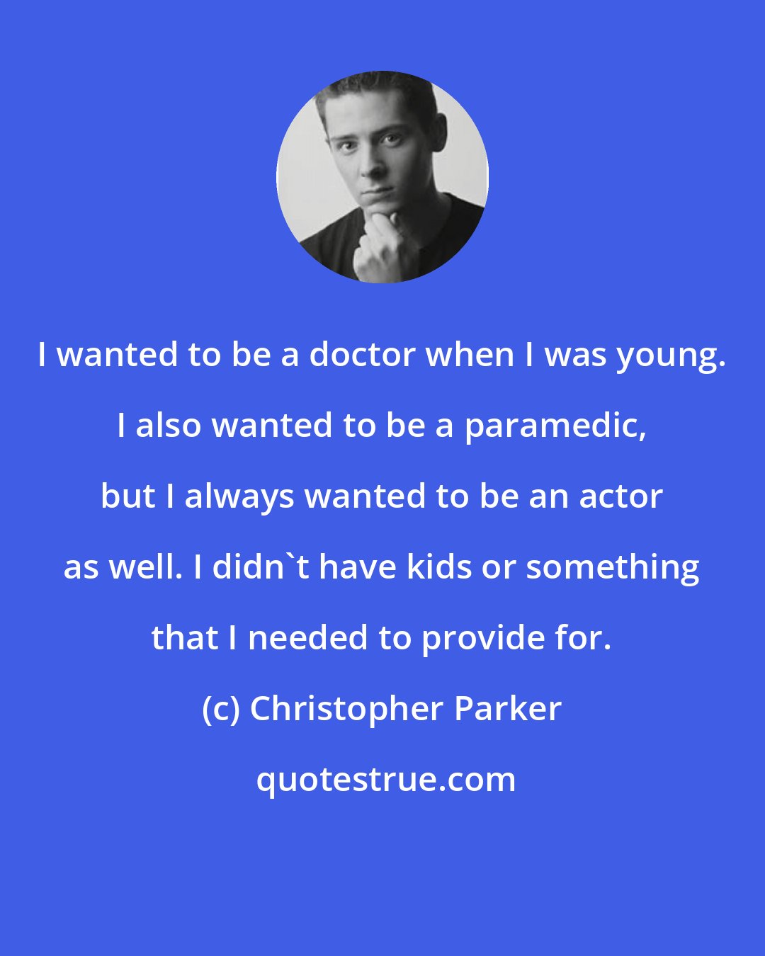 Christopher Parker: I wanted to be a doctor when I was young. I also wanted to be a paramedic, but I always wanted to be an actor as well. I didn't have kids or something that I needed to provide for.