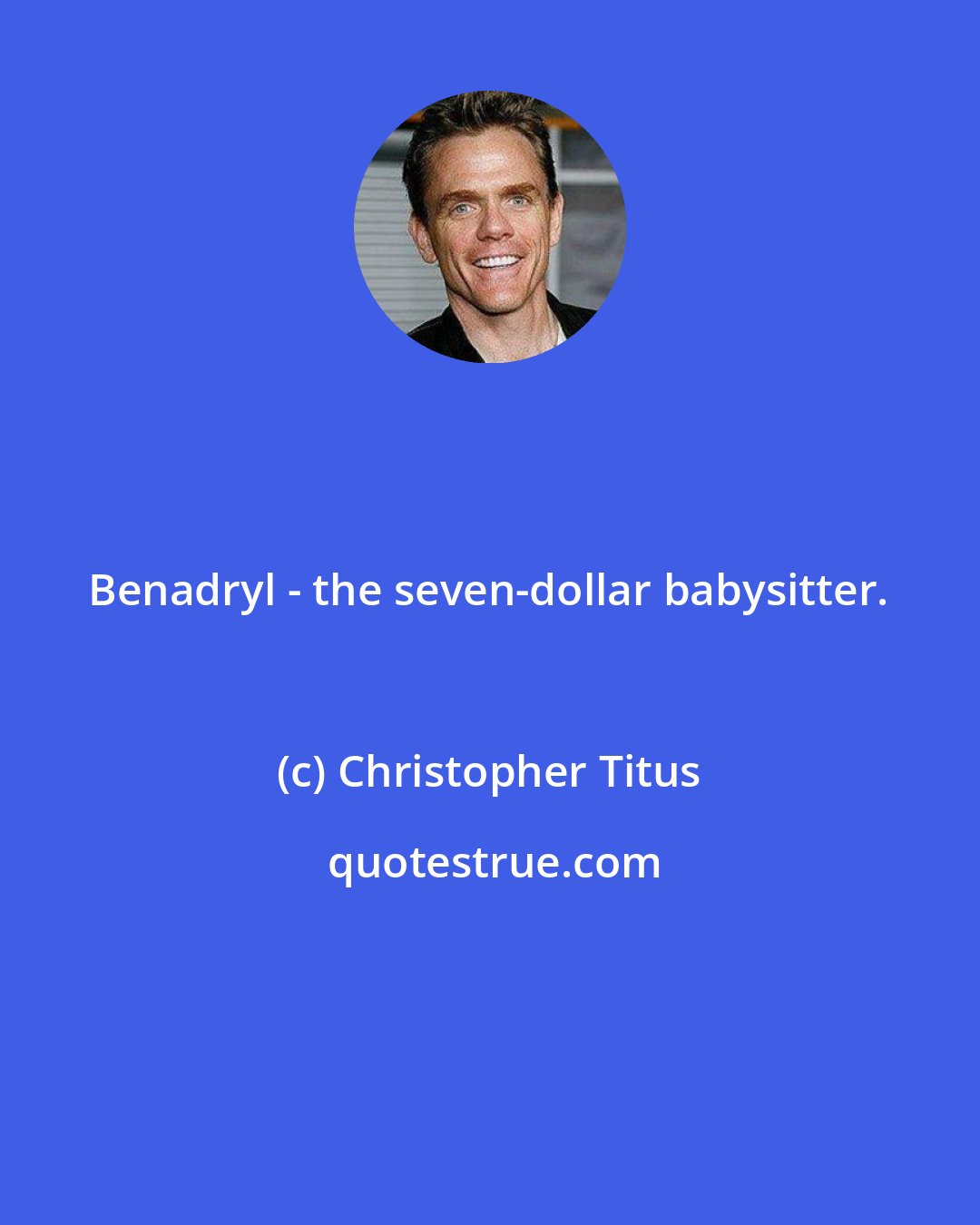 Christopher Titus: Benadryl - the seven-dollar babysitter.