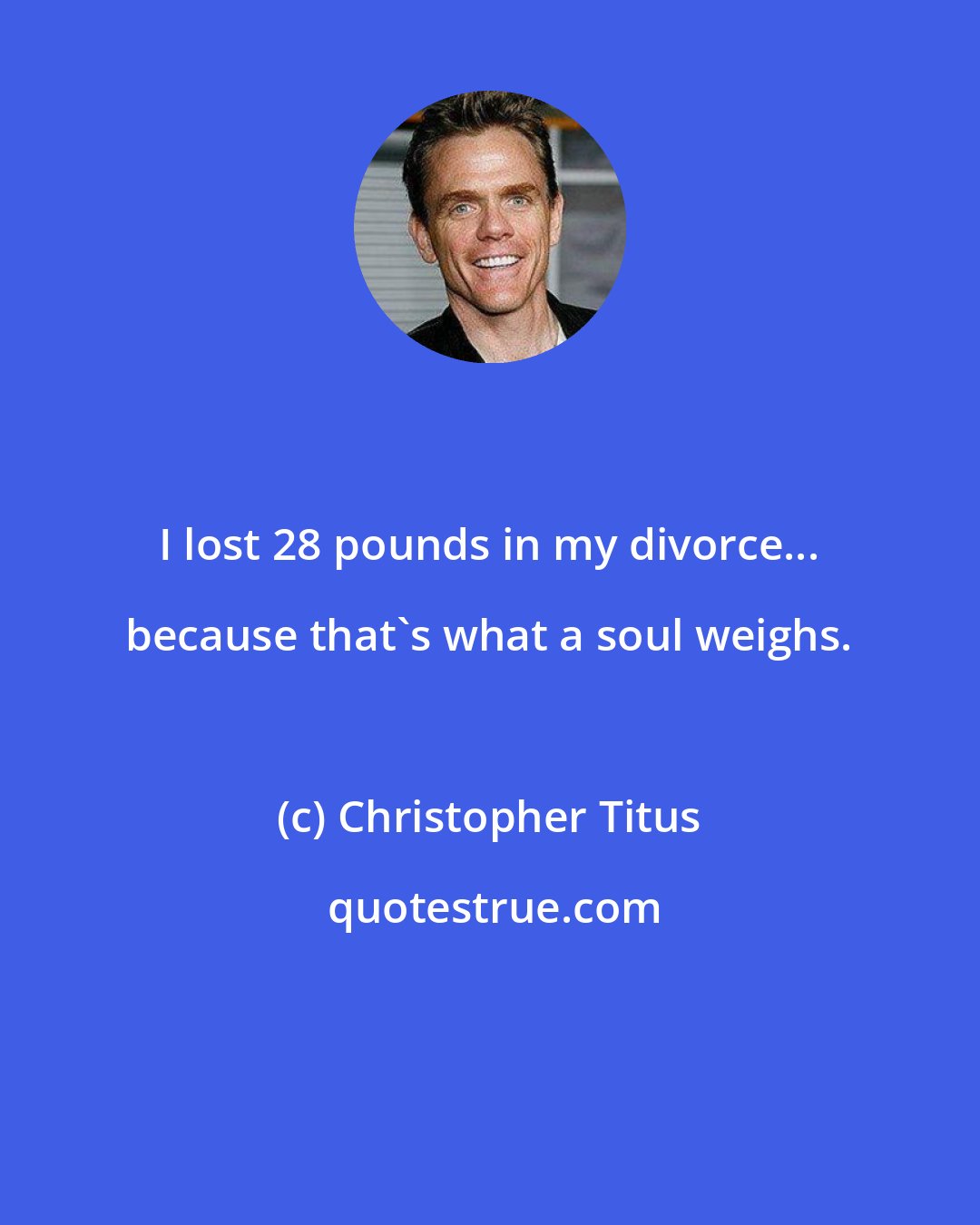 Christopher Titus: I lost 28 pounds in my divorce... because that's what a soul weighs.