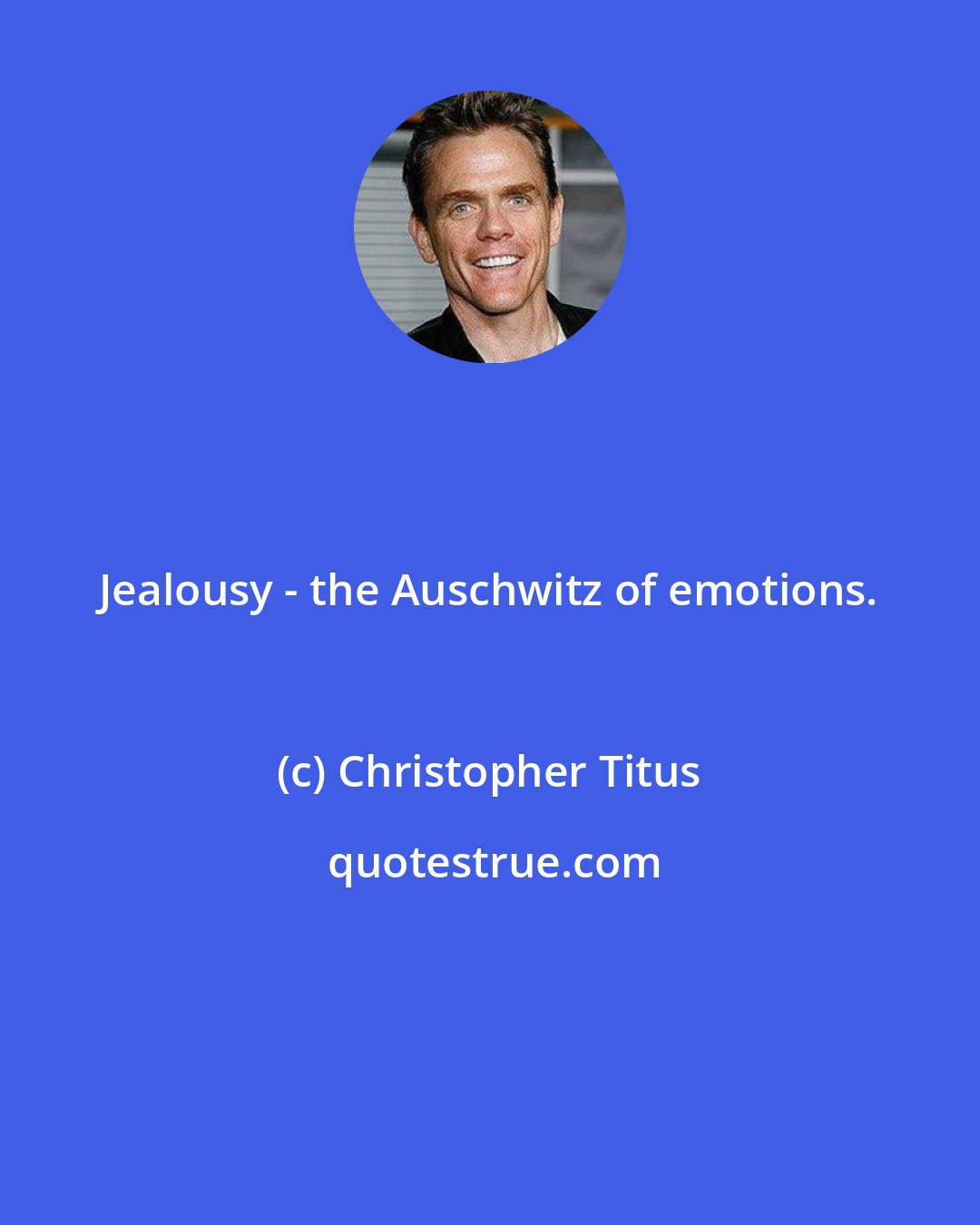 Christopher Titus: Jealousy - the Auschwitz of emotions.