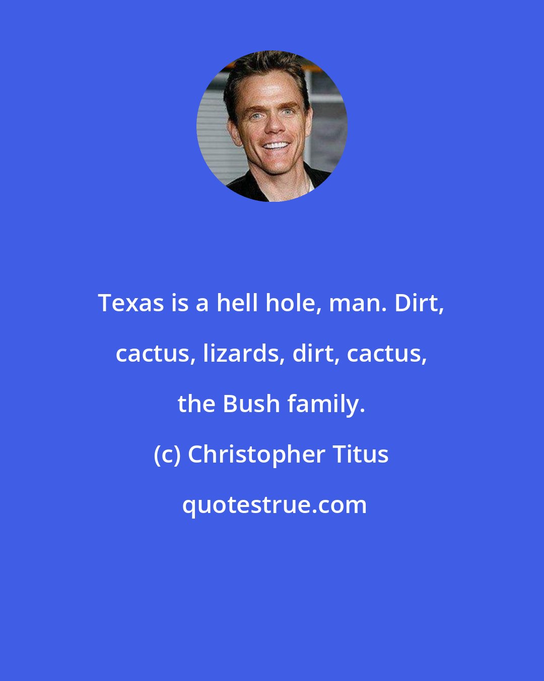 Christopher Titus: Texas is a hell hole, man. Dirt, cactus, lizards, dirt, cactus, the Bush family.