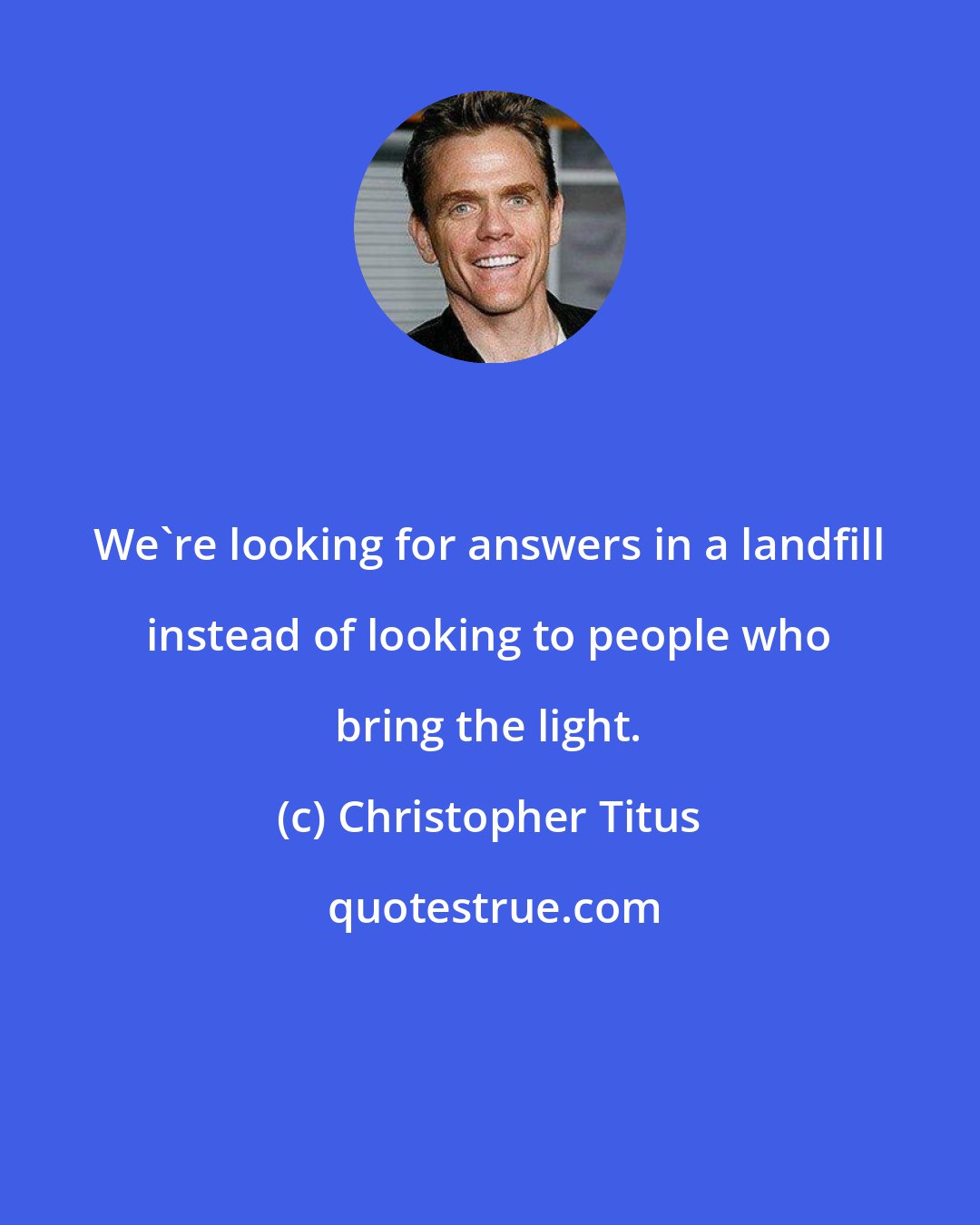 Christopher Titus: We're looking for answers in a landfill instead of looking to people who bring the light.