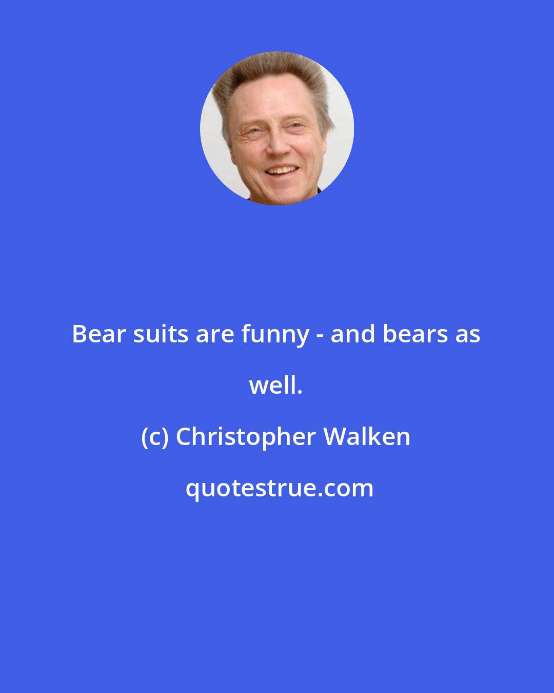 Christopher Walken: Bear suits are funny - and bears as well.