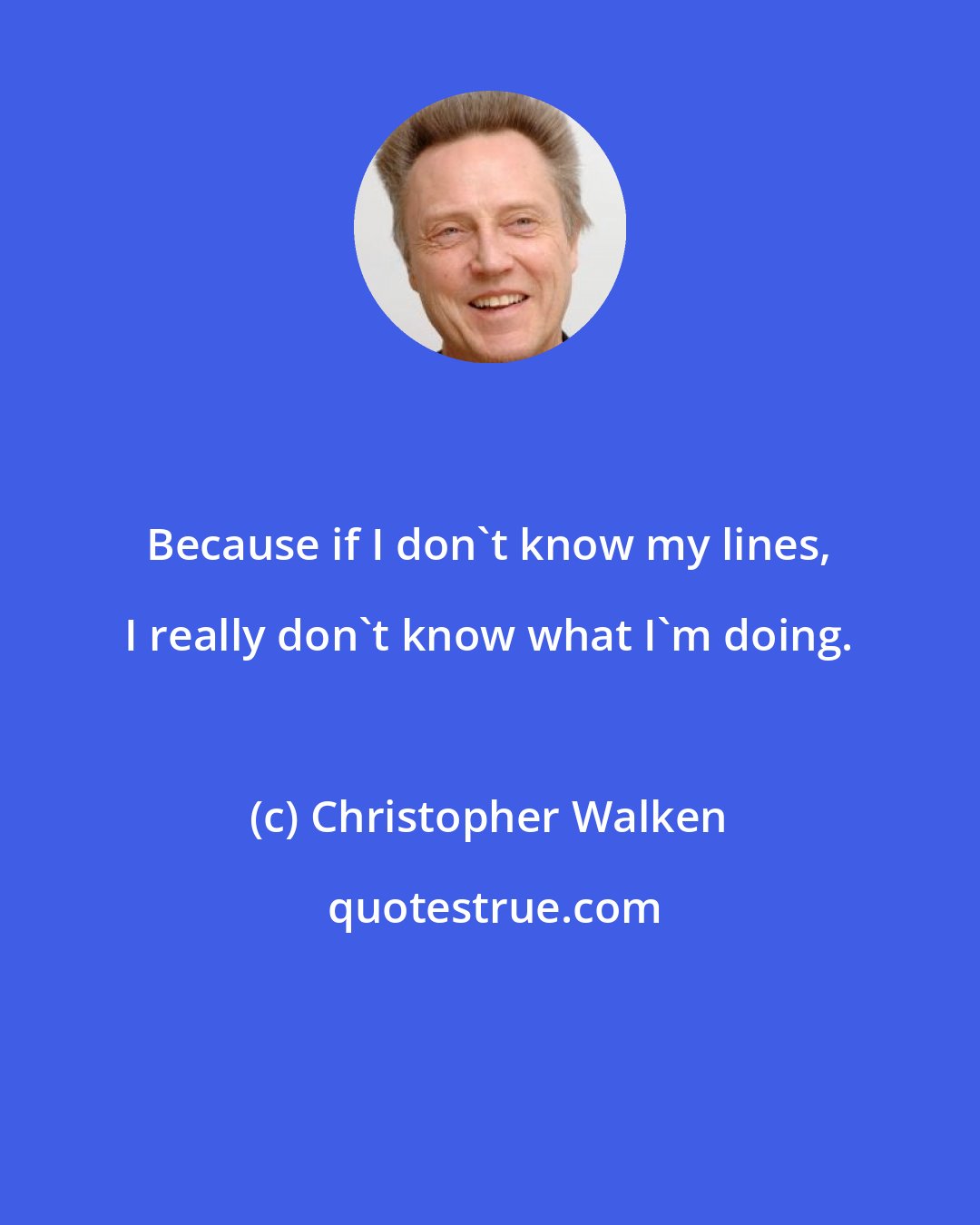 Christopher Walken: Because if I don't know my lines, I really don't know what I'm doing.