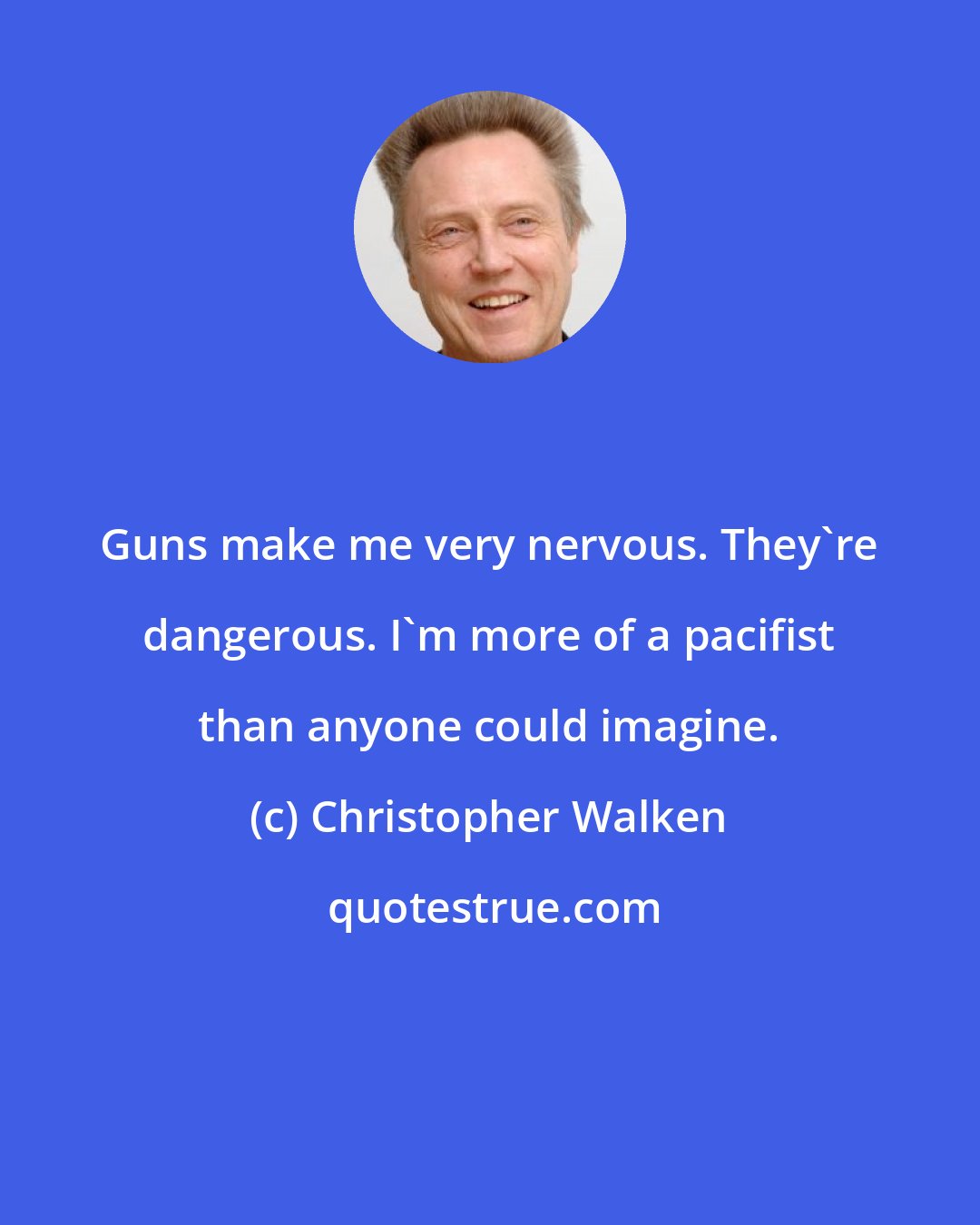 Christopher Walken: Guns make me very nervous. They're dangerous. I'm more of a pacifist than anyone could imagine.