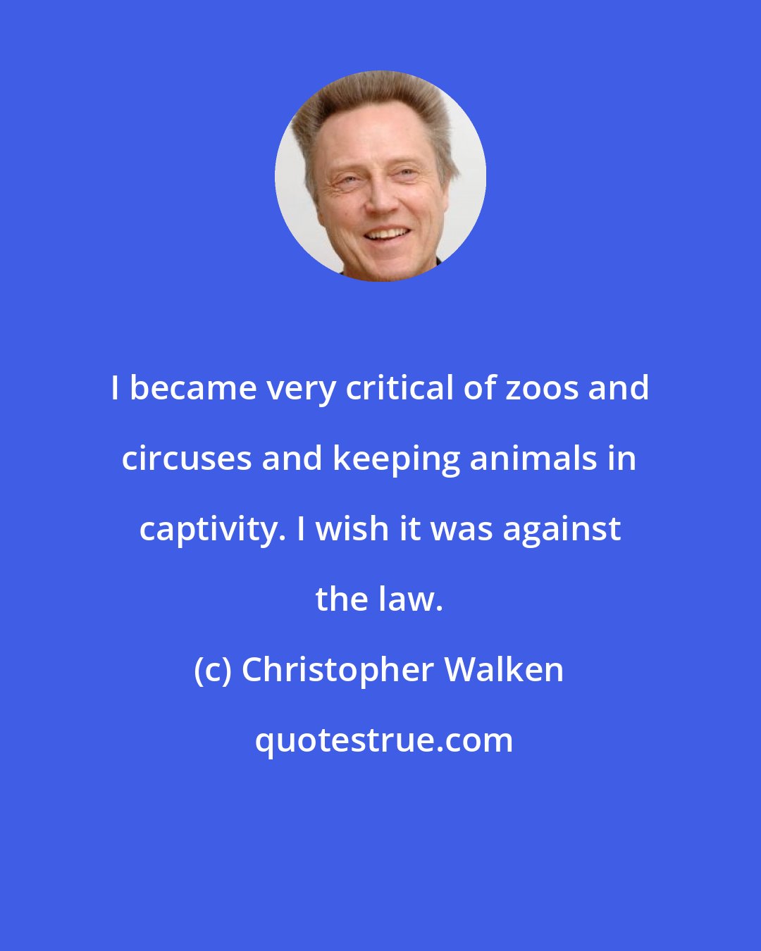 Christopher Walken: I became very critical of zoos and circuses and keeping animals in captivity. I wish it was against the law.