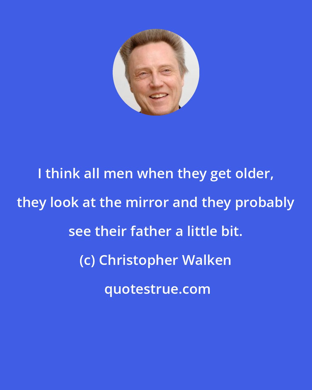 Christopher Walken: I think all men when they get older, they look at the mirror and they probably see their father a little bit.