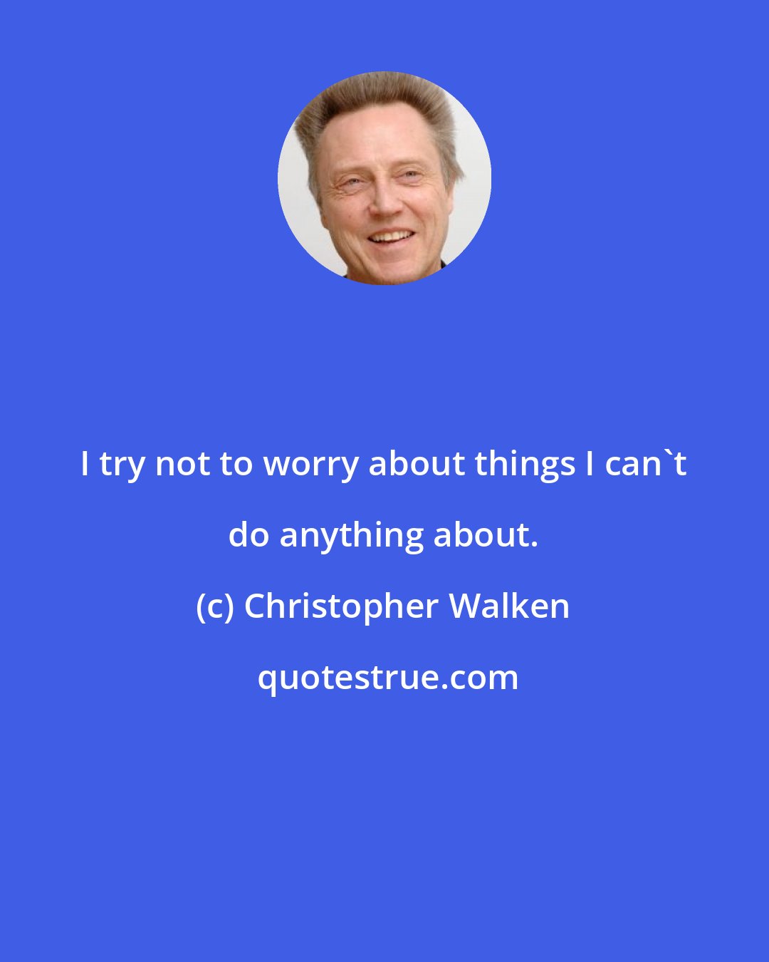 Christopher Walken: I try not to worry about things I can't do anything about.