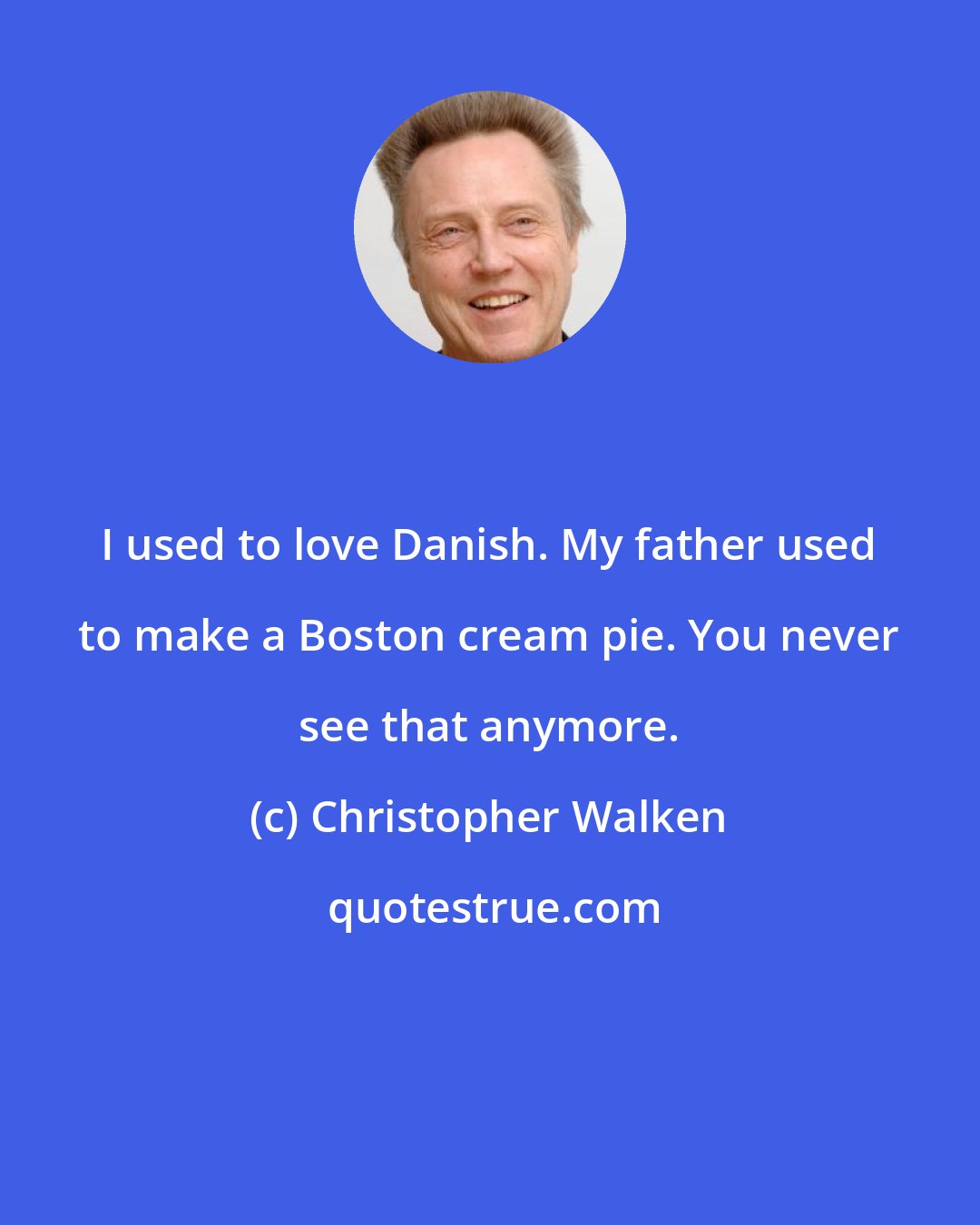 Christopher Walken: I used to love Danish. My father used to make a Boston cream pie. You never see that anymore.