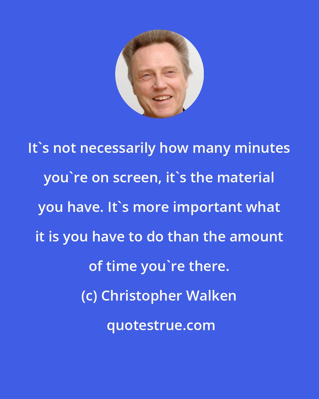 Christopher Walken: It's not necessarily how many minutes you're on screen, it's the material you have. It's more important what it is you have to do than the amount of time you're there.