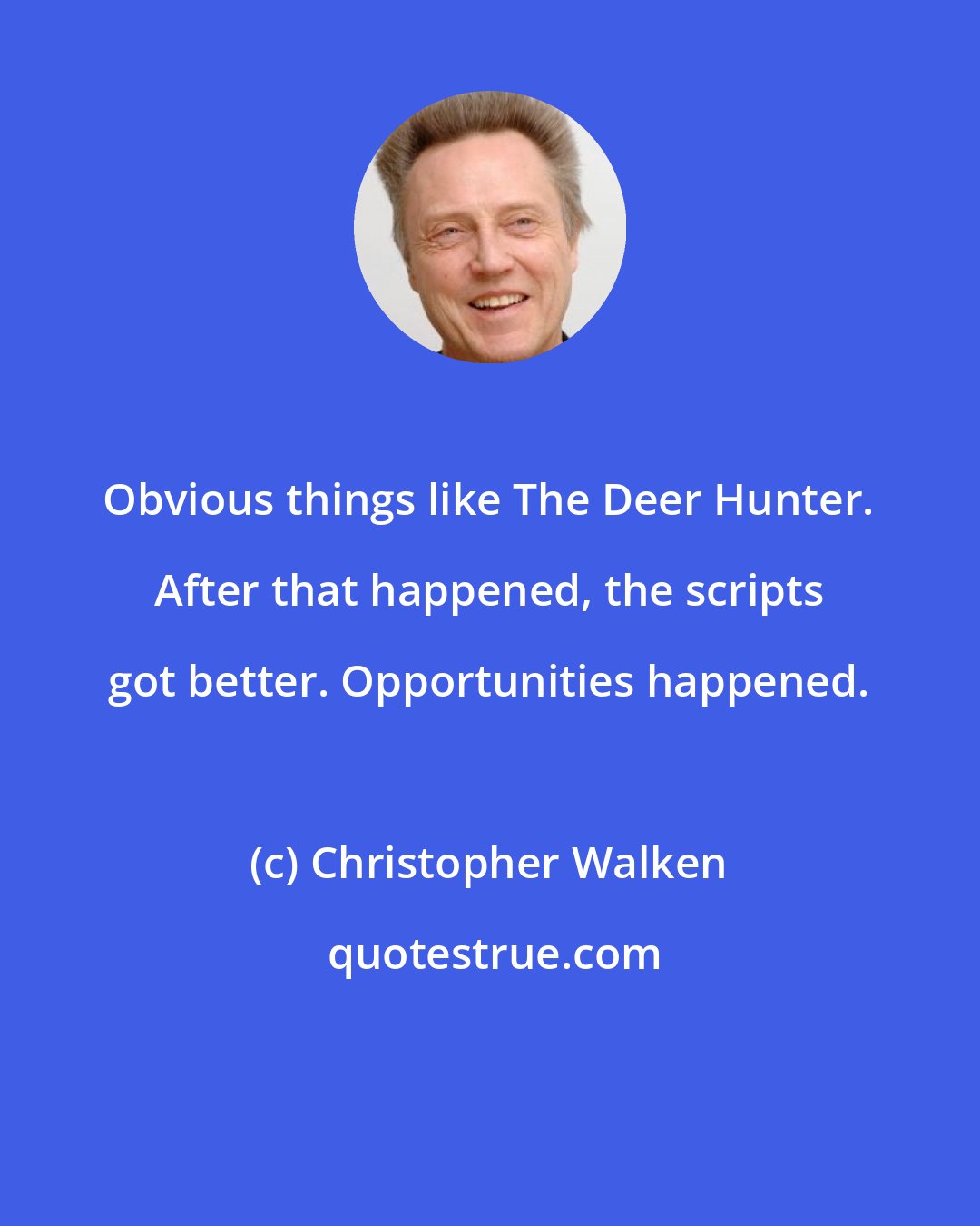 Christopher Walken: Obvious things like The Deer Hunter. After that happened, the scripts got better. Opportunities happened.