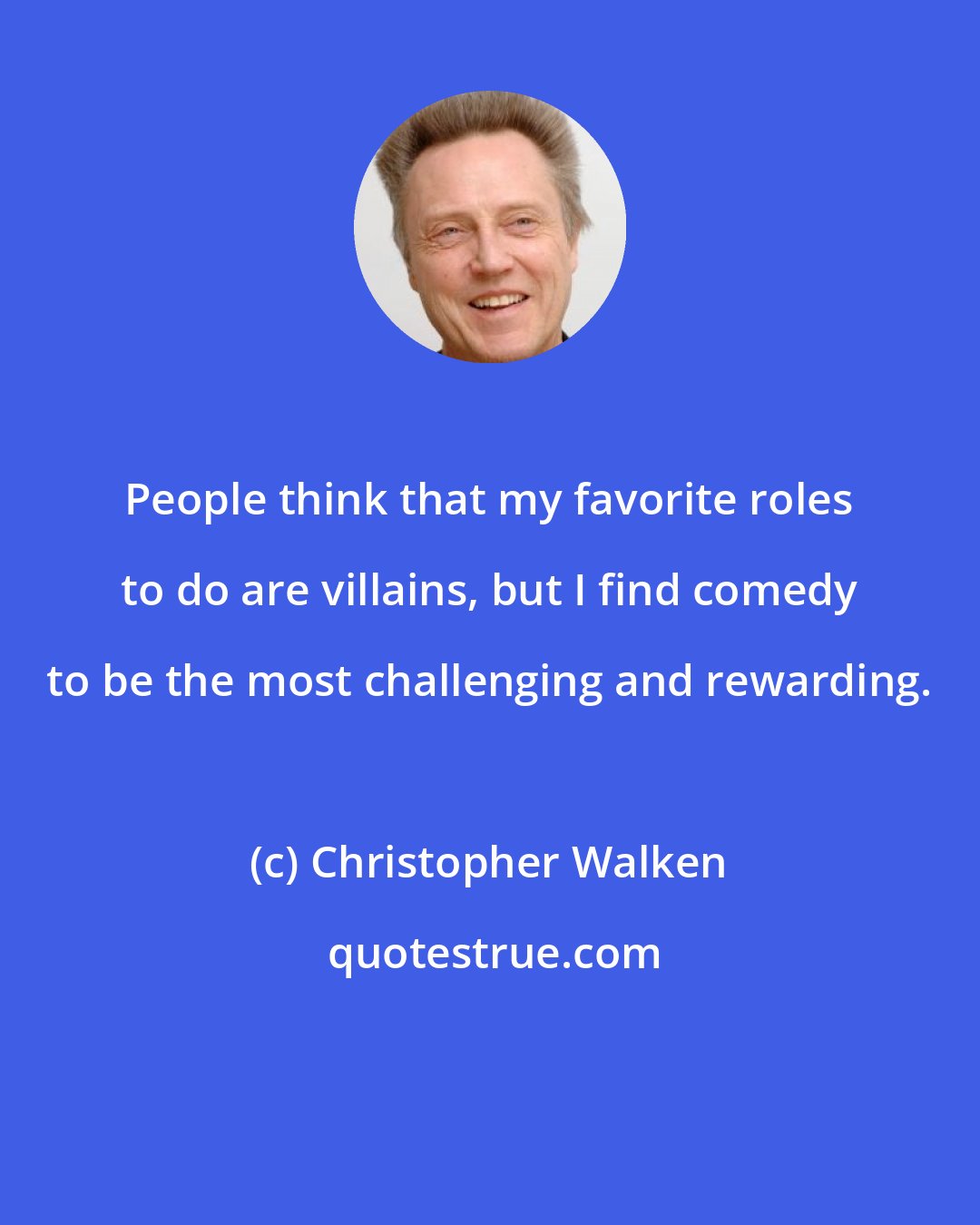 Christopher Walken: People think that my favorite roles to do are villains, but I find comedy to be the most challenging and rewarding.