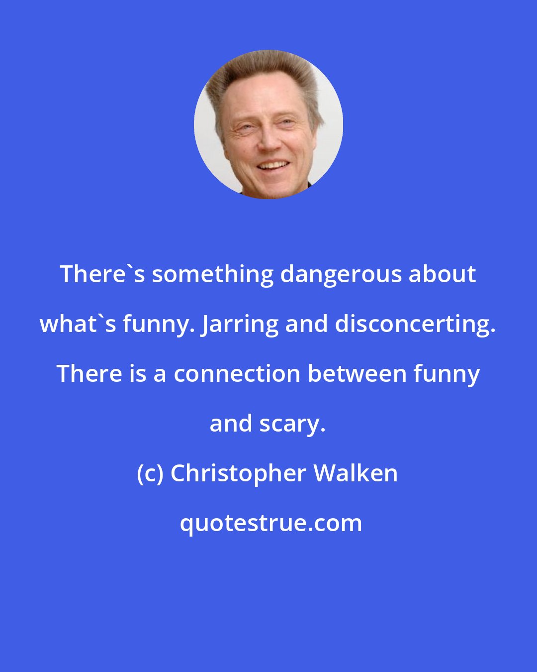 Christopher Walken: There's something dangerous about what's funny. Jarring and disconcerting. There is a connection between funny and scary.