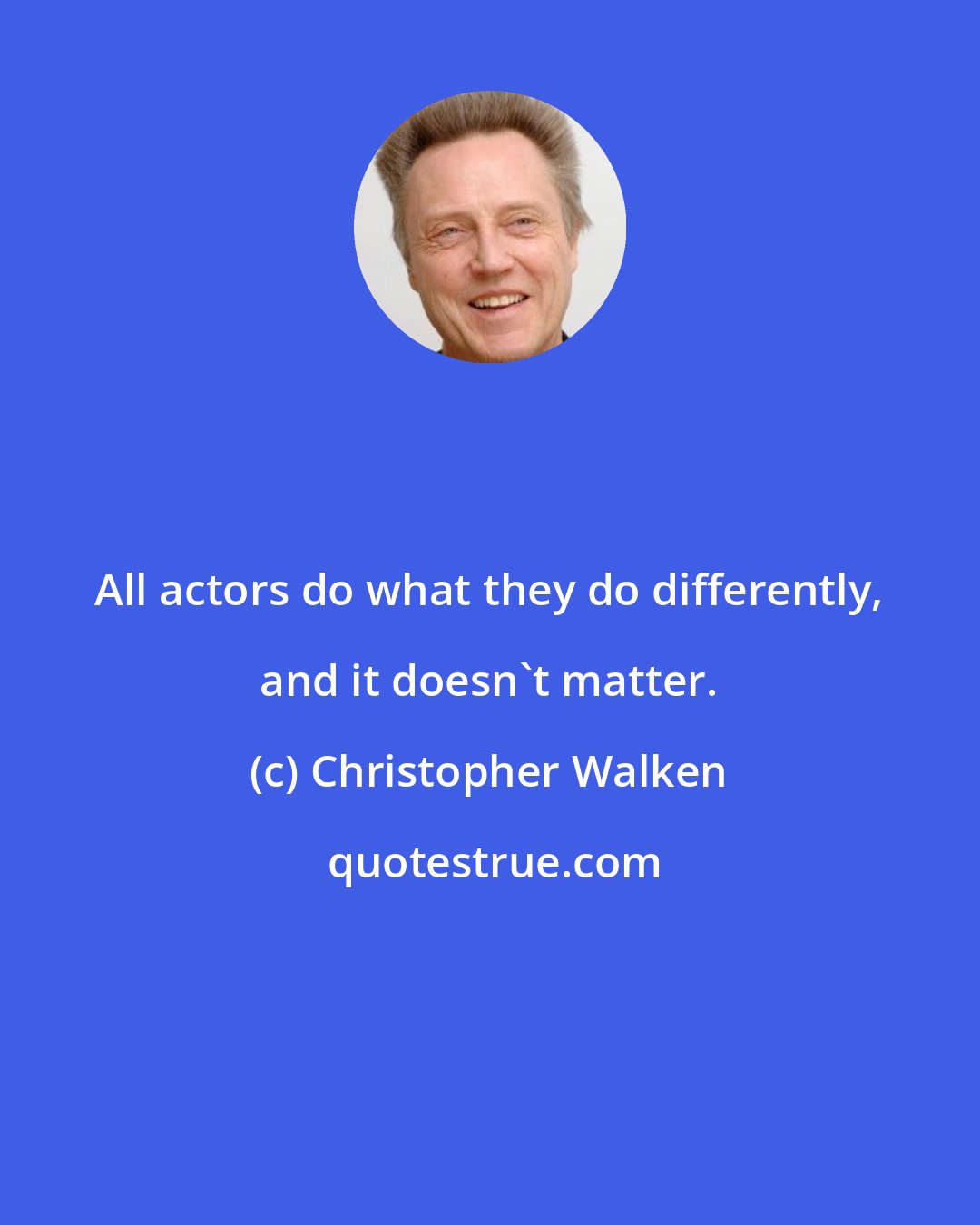 Christopher Walken: All actors do what they do differently, and it doesn't matter.