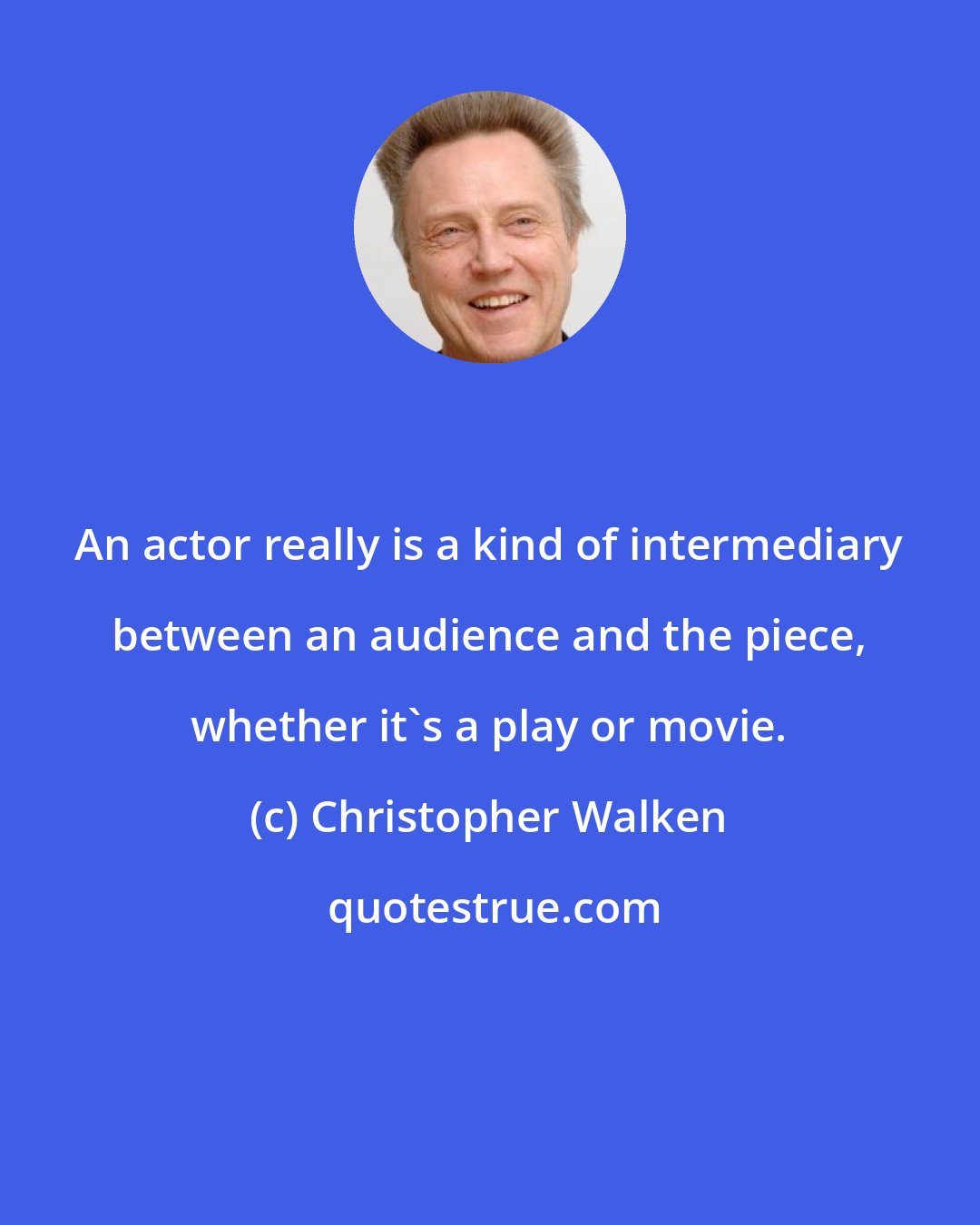 Christopher Walken: An actor really is a kind of intermediary between an audience and the piece, whether it's a play or movie.