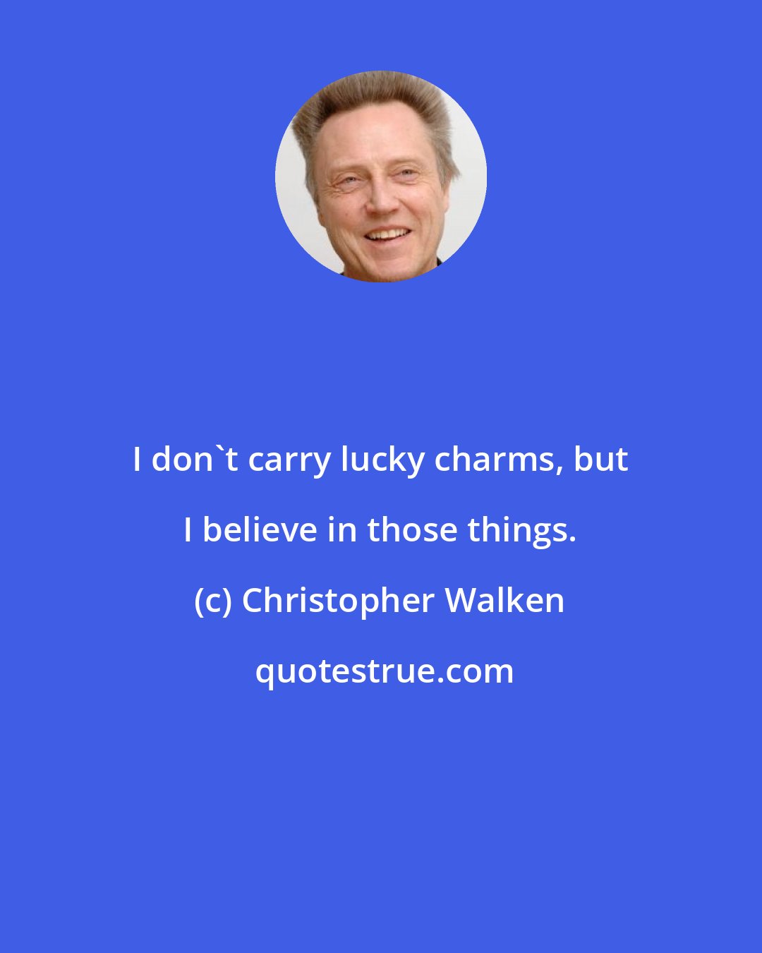 Christopher Walken: I don't carry lucky charms, but I believe in those things.