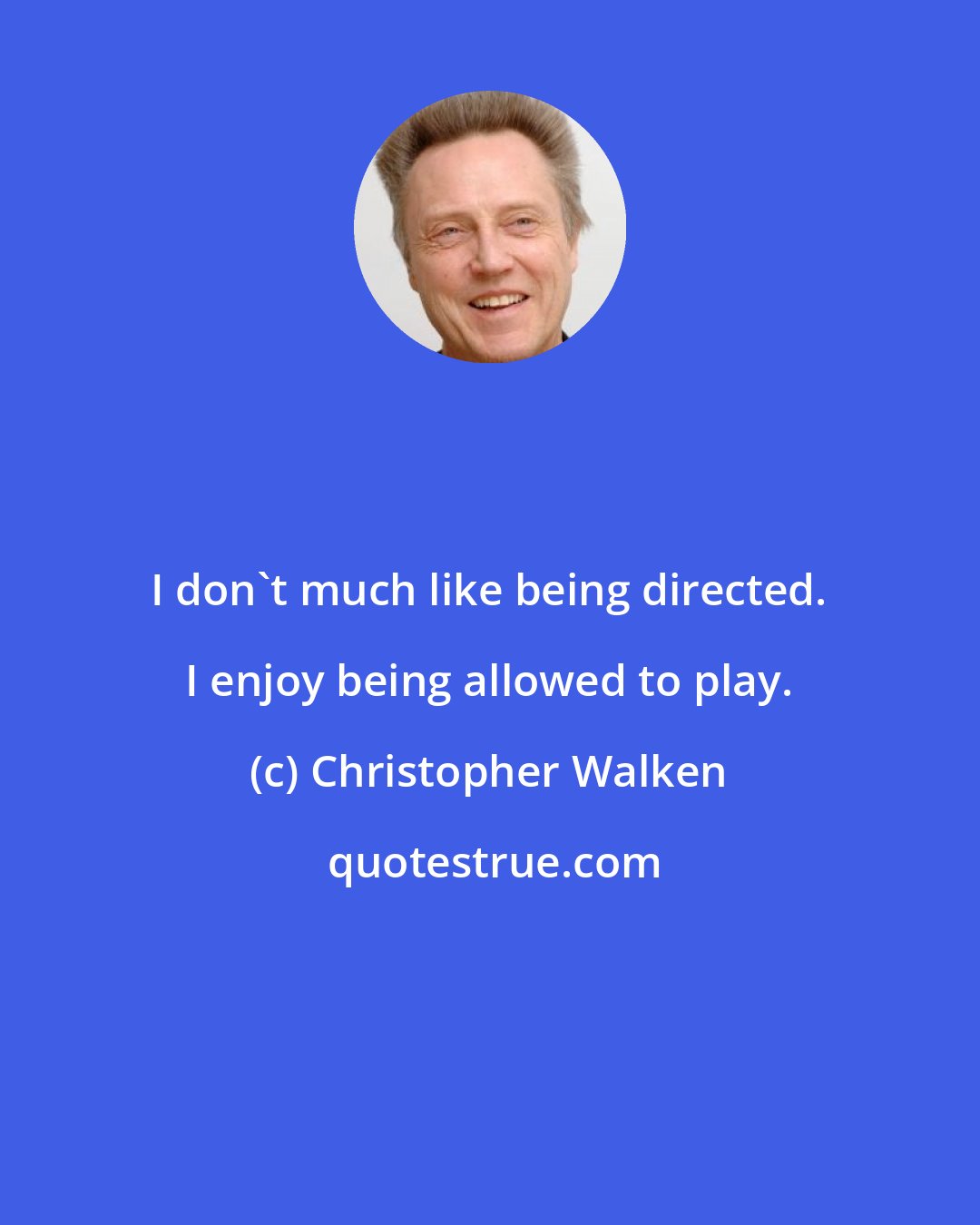 Christopher Walken: I don't much like being directed. I enjoy being allowed to play.