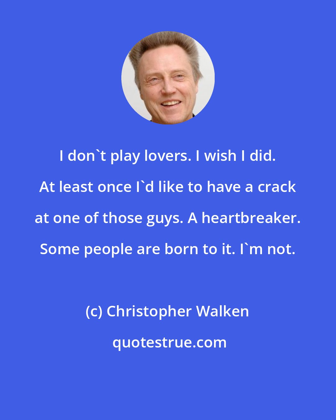 Christopher Walken: I don't play lovers. I wish I did. At least once I'd like to have a crack at one of those guys. A heartbreaker. Some people are born to it. I'm not.