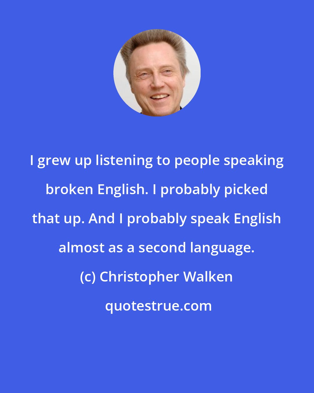 Christopher Walken: I grew up listening to people speaking broken English. I probably picked that up. And I probably speak English almost as a second language.