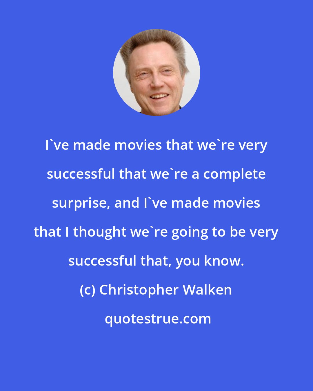 Christopher Walken: I've made movies that we're very successful that we're a complete surprise, and I've made movies that I thought we're going to be very successful that, you know.