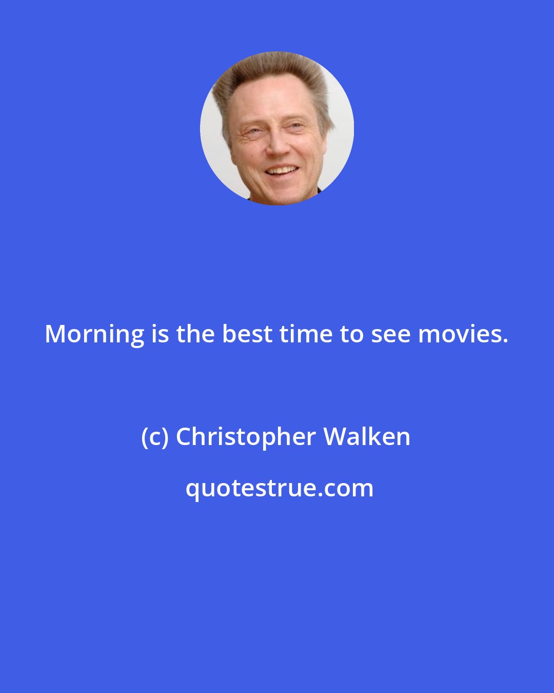 Christopher Walken: Morning is the best time to see movies.