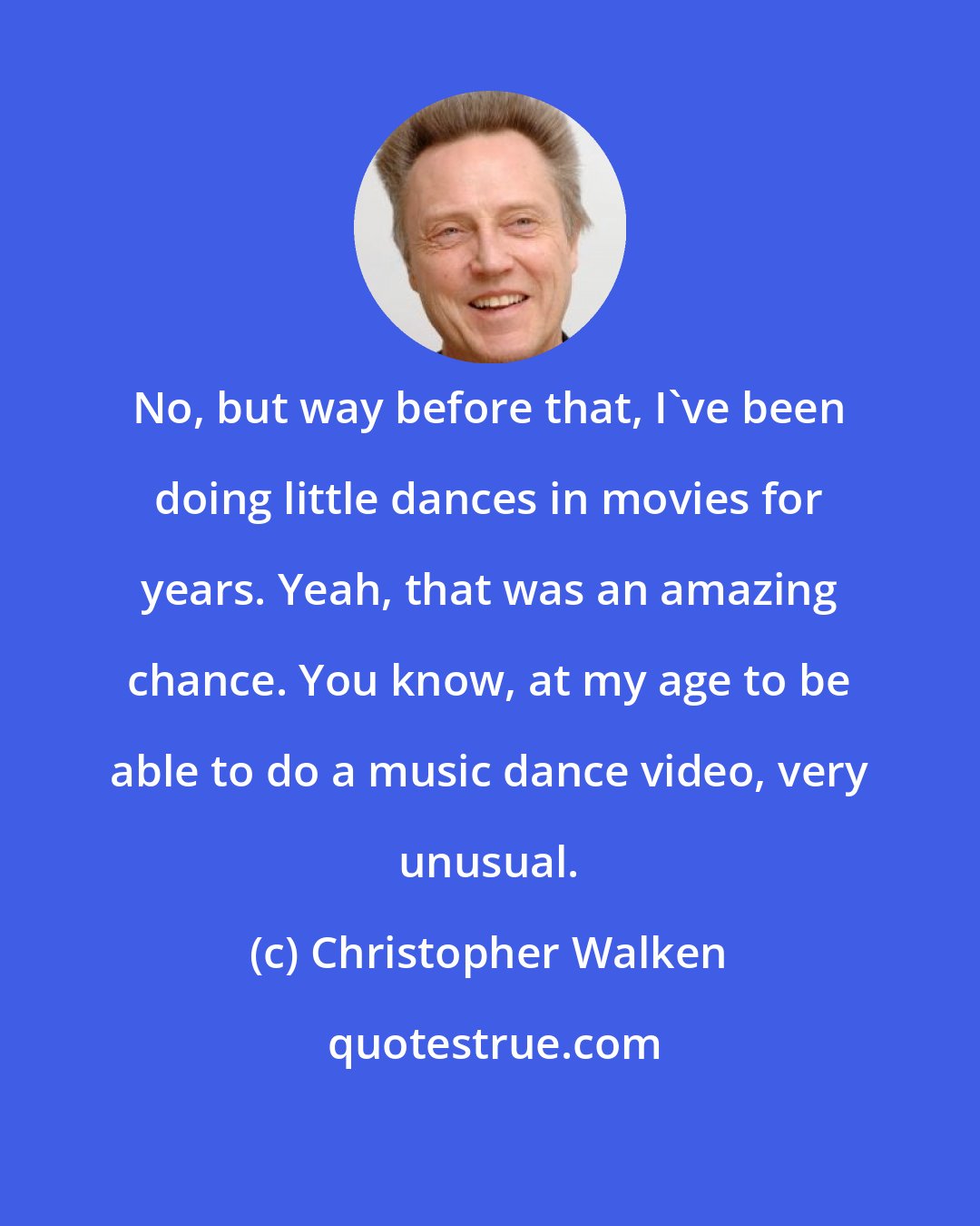 Christopher Walken: No, but way before that, I've been doing little dances in movies for years. Yeah, that was an amazing chance. You know, at my age to be able to do a music dance video, very unusual.