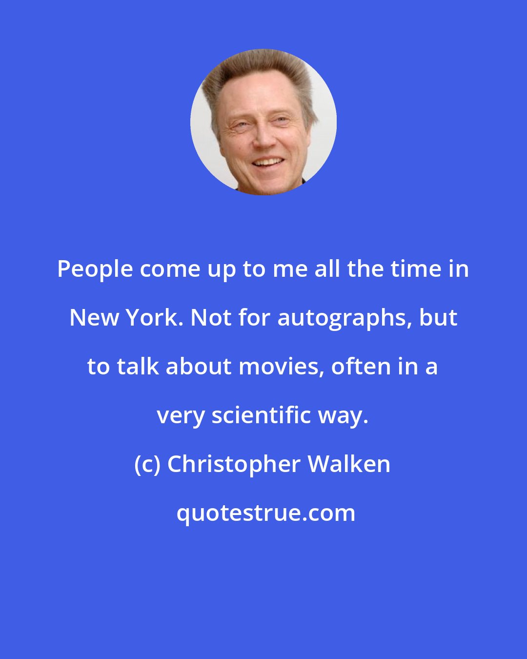 Christopher Walken: People come up to me all the time in New York. Not for autographs, but to talk about movies, often in a very scientific way.