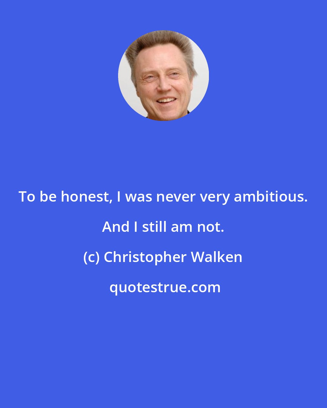 Christopher Walken: To be honest, I was never very ambitious. And I still am not.