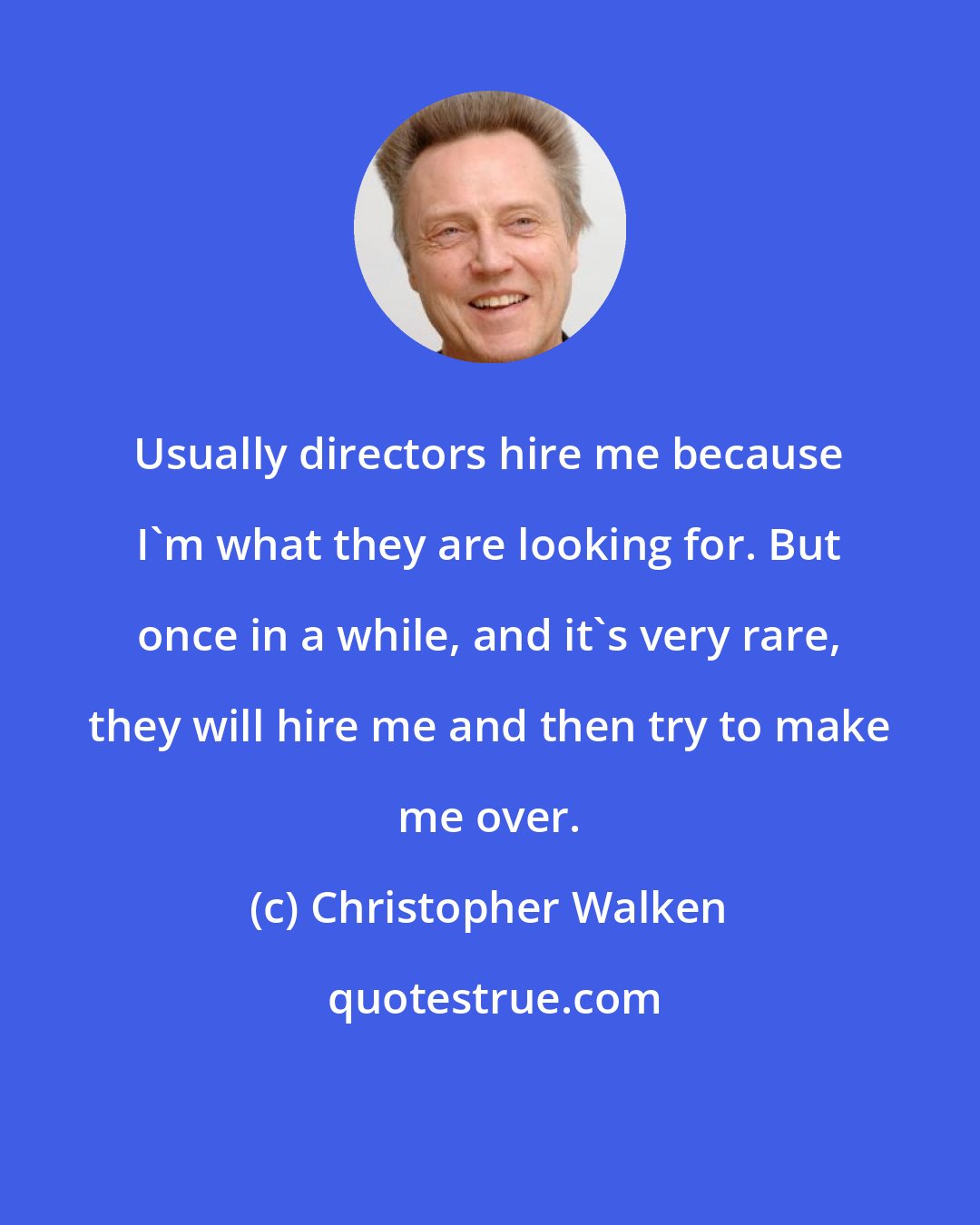 Christopher Walken: Usually directors hire me because I'm what they are looking for. But once in a while, and it's very rare, they will hire me and then try to make me over.