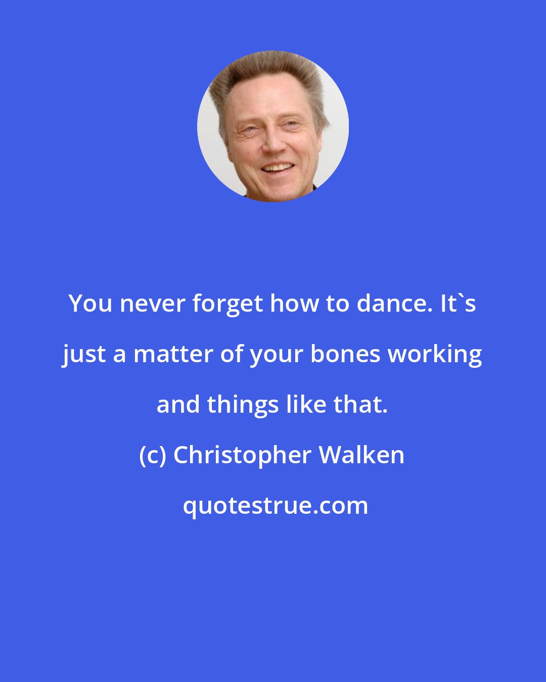 Christopher Walken: You never forget how to dance. It's just a matter of your bones working and things like that.