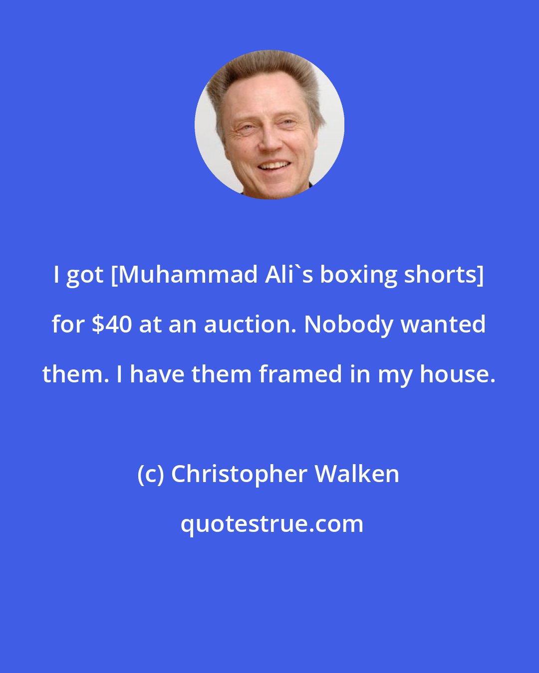 Christopher Walken: I got [Muhammad Ali's boxing shorts] for $40 at an auction. Nobody wanted them. I have them framed in my house.