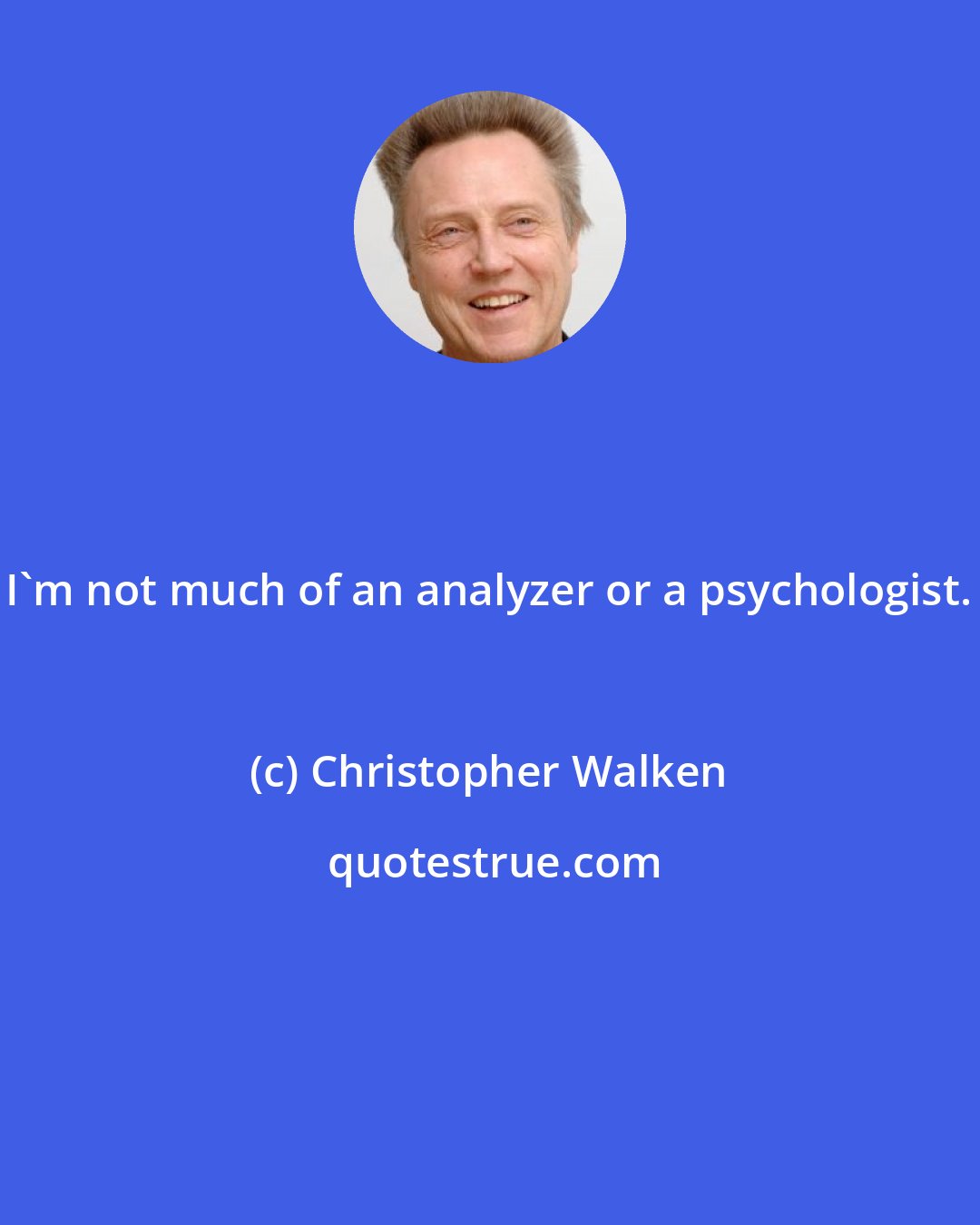 Christopher Walken: I'm not much of an analyzer or a psychologist.