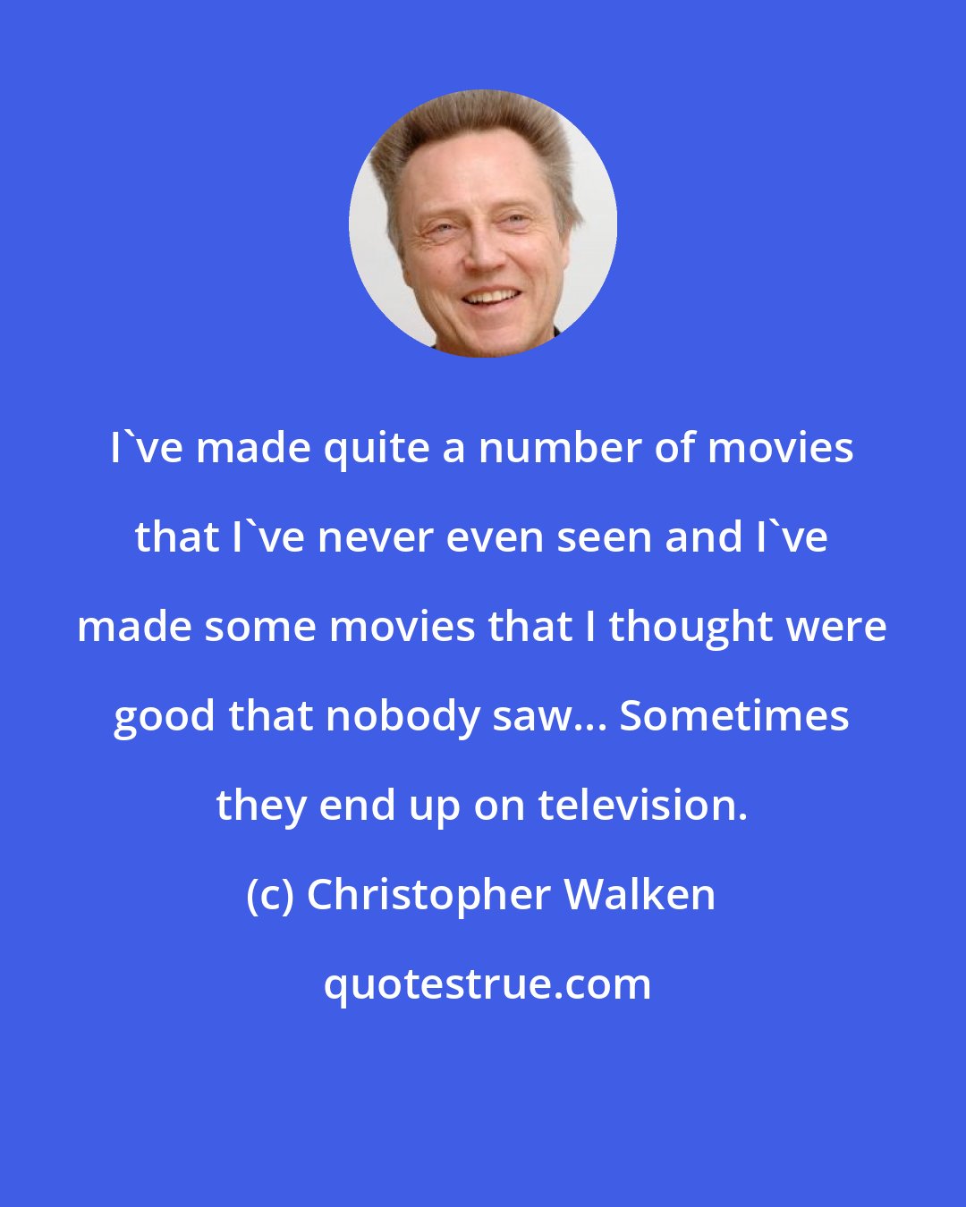 Christopher Walken: I've made quite a number of movies that I've never even seen and I've made some movies that I thought were good that nobody saw... Sometimes they end up on television.