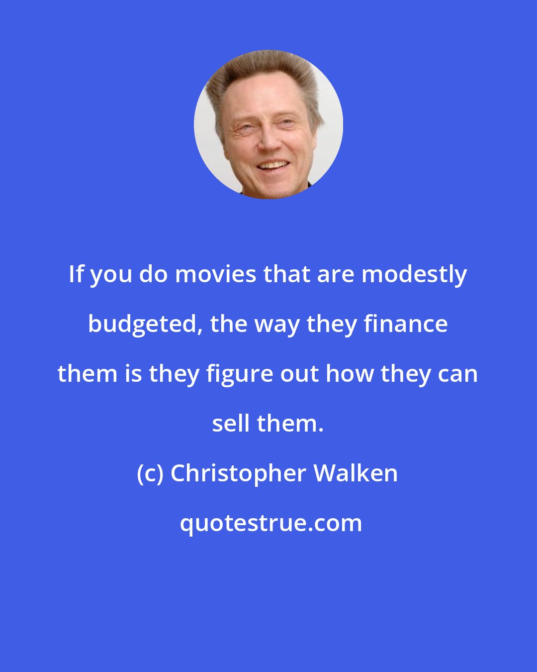 Christopher Walken: If you do movies that are modestly budgeted, the way they finance them is they figure out how they can sell them.