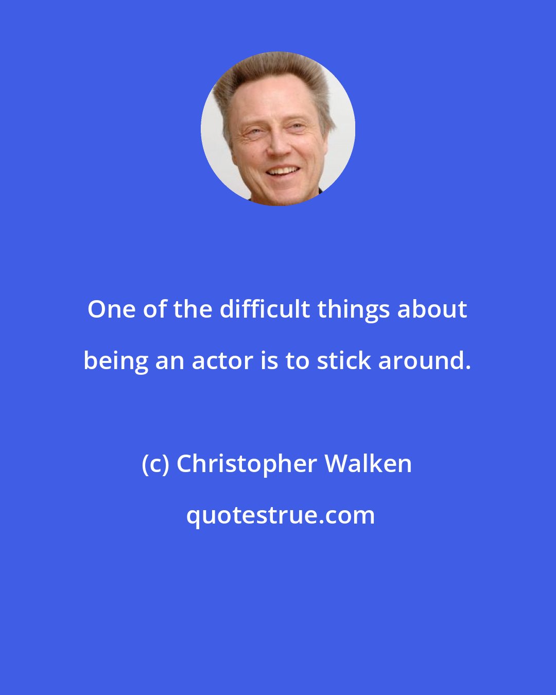 Christopher Walken: One of the difficult things about being an actor is to stick around.