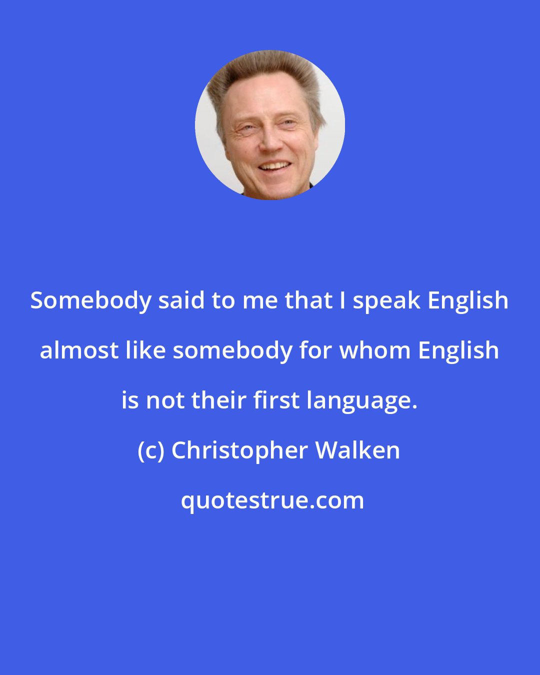 Christopher Walken: Somebody said to me that I speak English almost like somebody for whom English is not their first language.