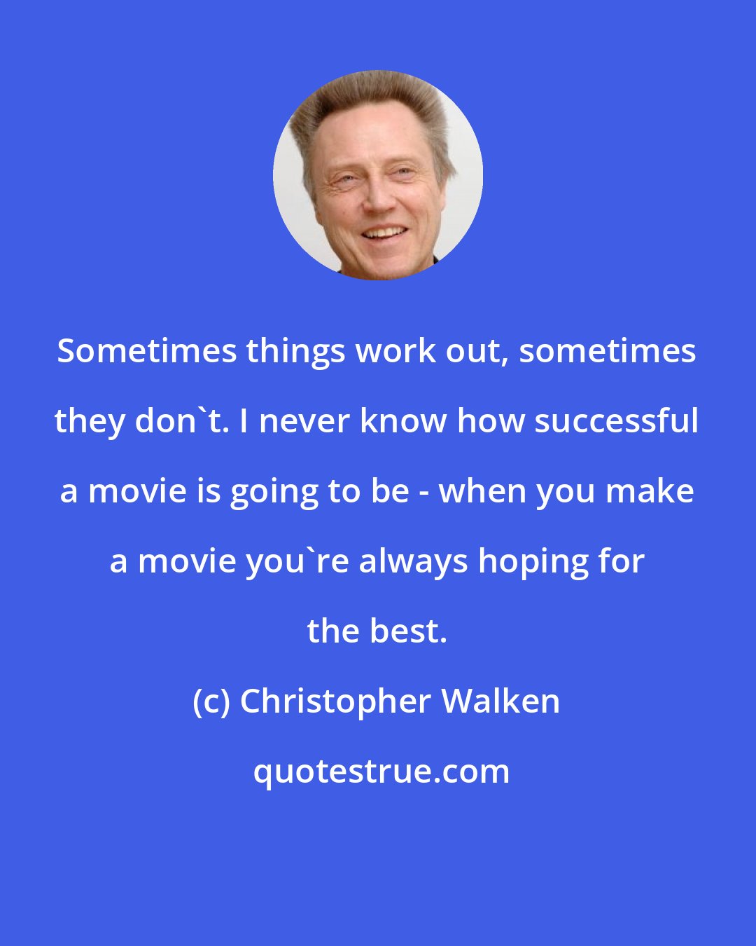 Christopher Walken: Sometimes things work out, sometimes they don't. I never know how successful a movie is going to be - when you make a movie you're always hoping for the best.