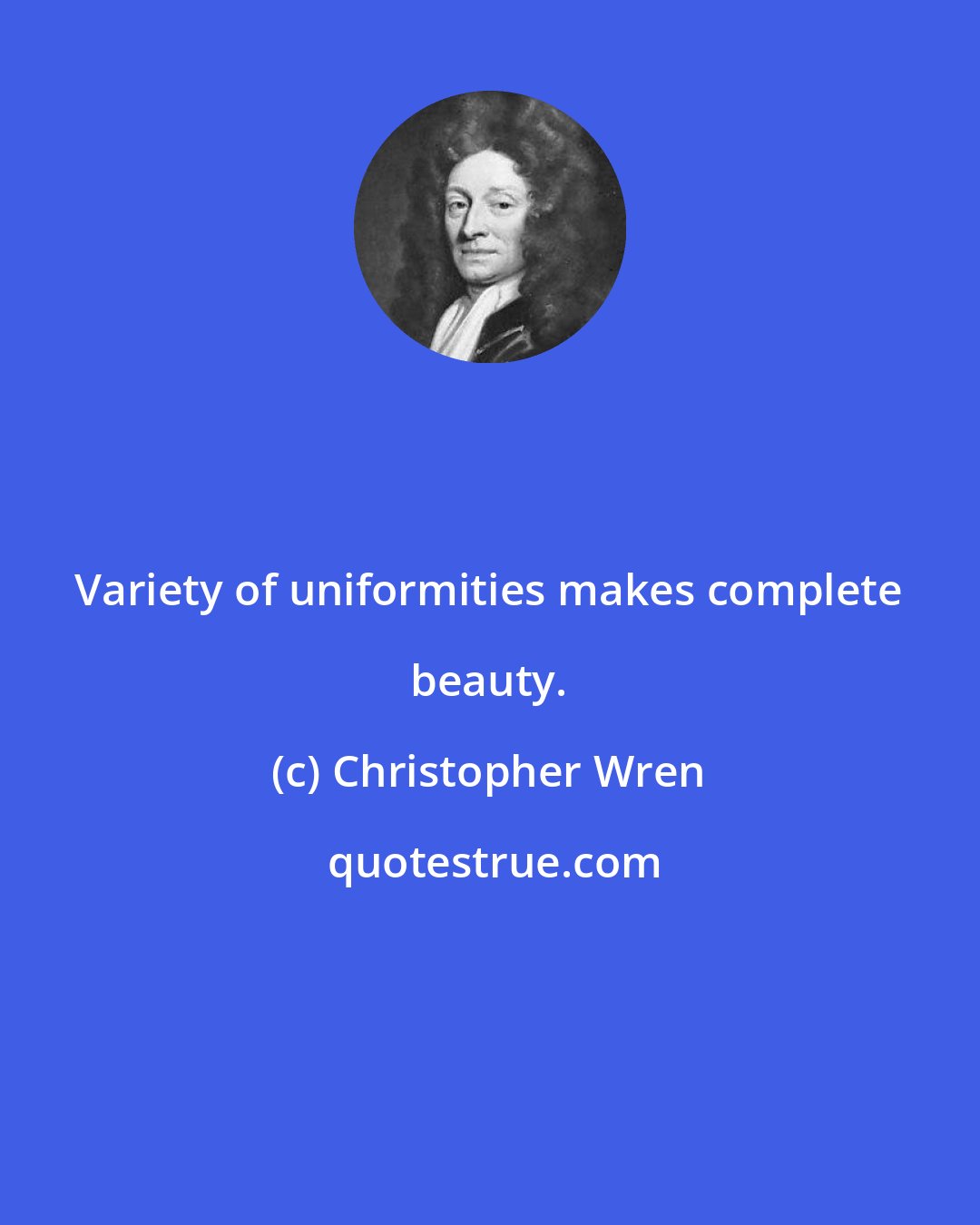 Christopher Wren: Variety of uniformities makes complete beauty.