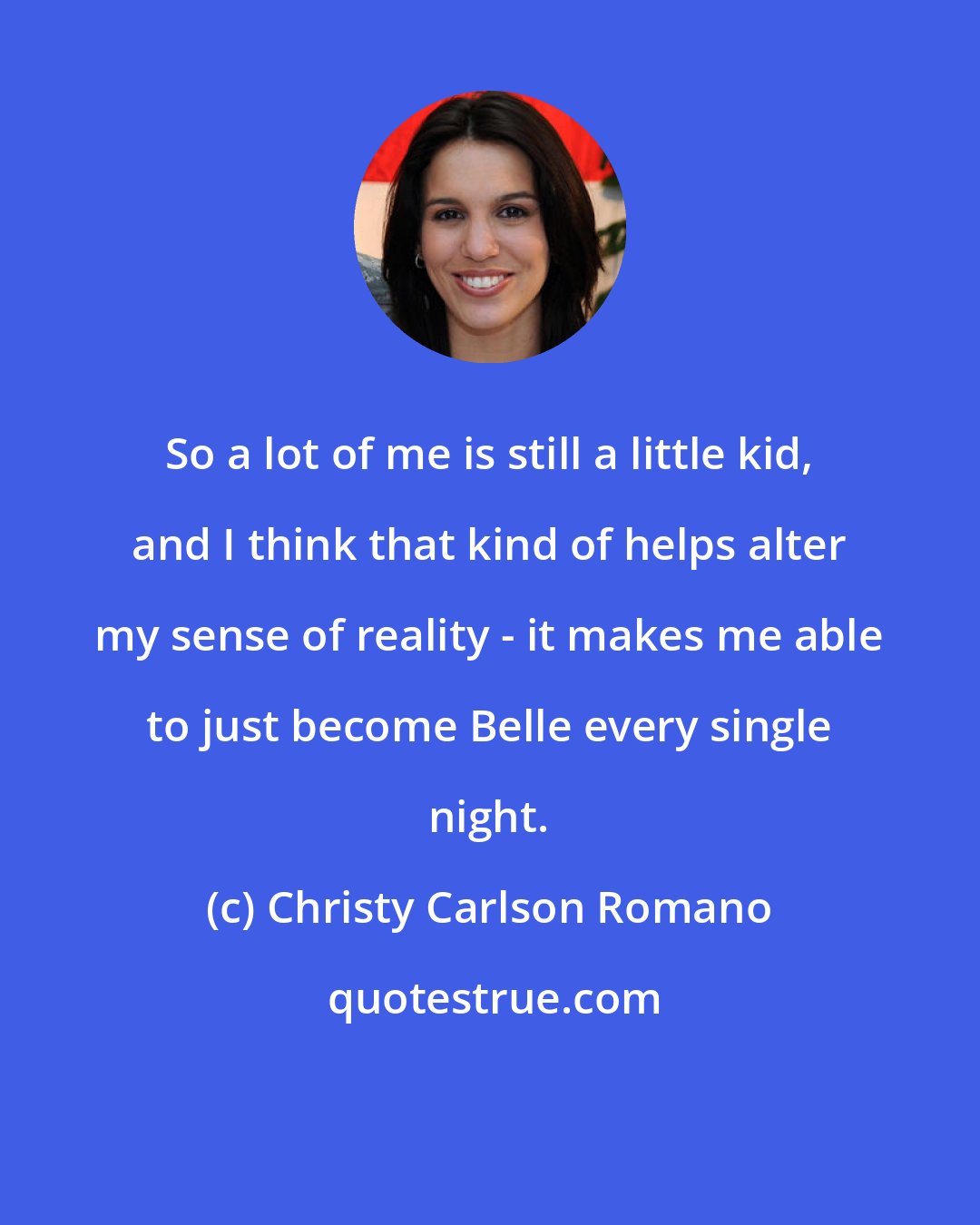 Christy Carlson Romano: So a lot of me is still a little kid, and I think that kind of helps alter my sense of reality - it makes me able to just become Belle every single night.