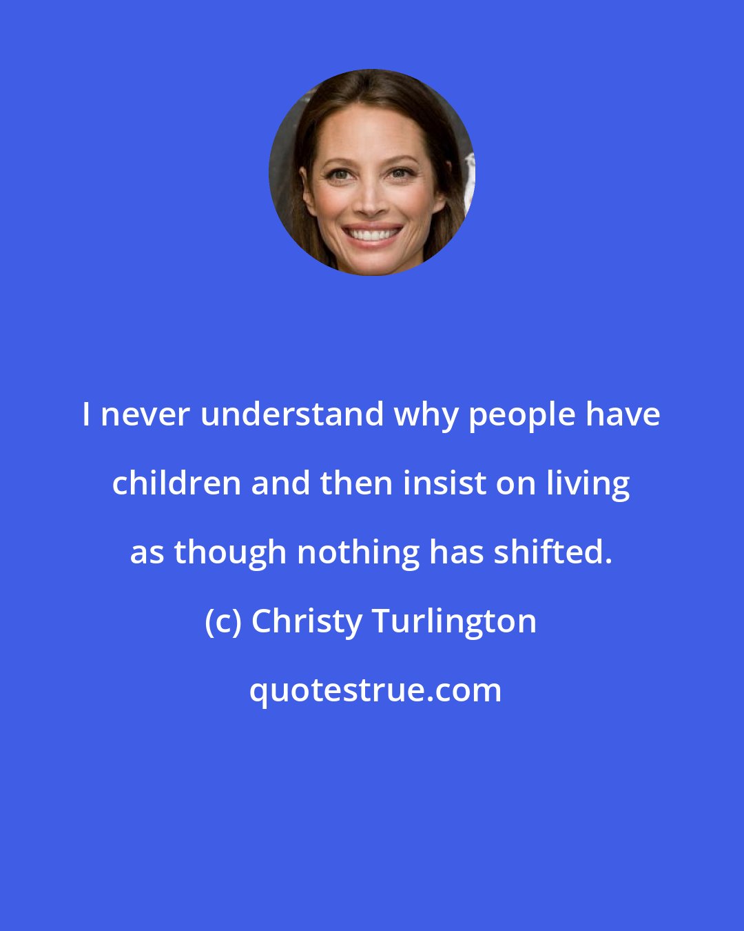 Christy Turlington: I never understand why people have children and then insist on living as though nothing has shifted.